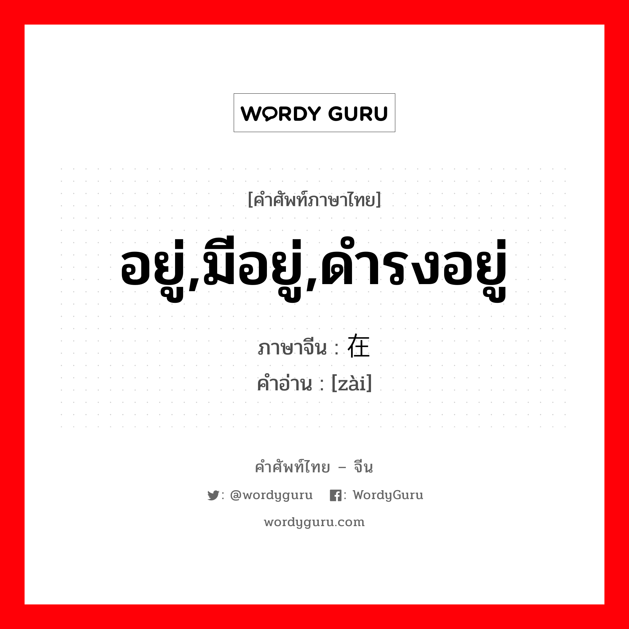 在 ภาษาไทย?, คำศัพท์ภาษาไทย - จีน 在 ภาษาจีน อยู่,มีอยู่,ดำรงอยู่ คำอ่าน [zài]