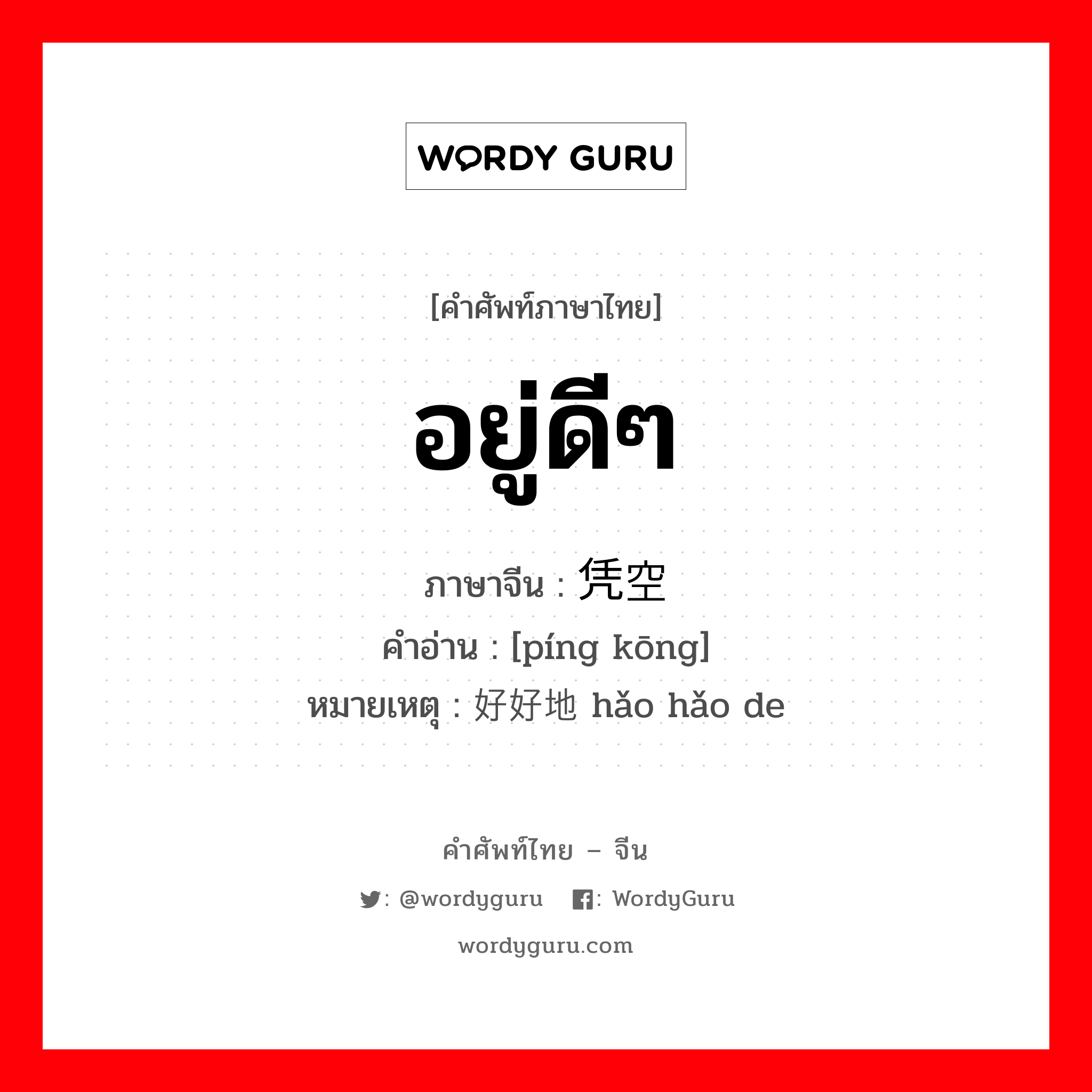 凭空 ภาษาไทย?, คำศัพท์ภาษาไทย - จีน 凭空 ภาษาจีน อยู่ดีๆ คำอ่าน [píng kōng] หมายเหตุ 好好地 hǎo hǎo de