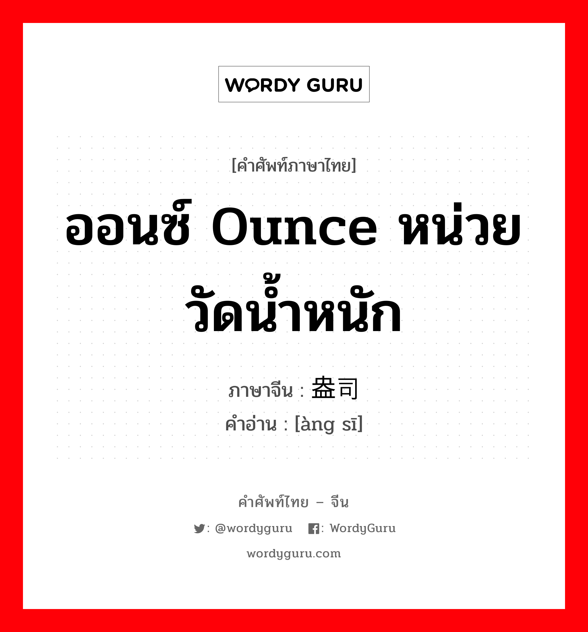 盎司 ภาษาไทย?, คำศัพท์ภาษาไทย - จีน 盎司 ภาษาจีน ออนซ์ ounce หน่วยวัดน้ำหนัก คำอ่าน [àng sī]