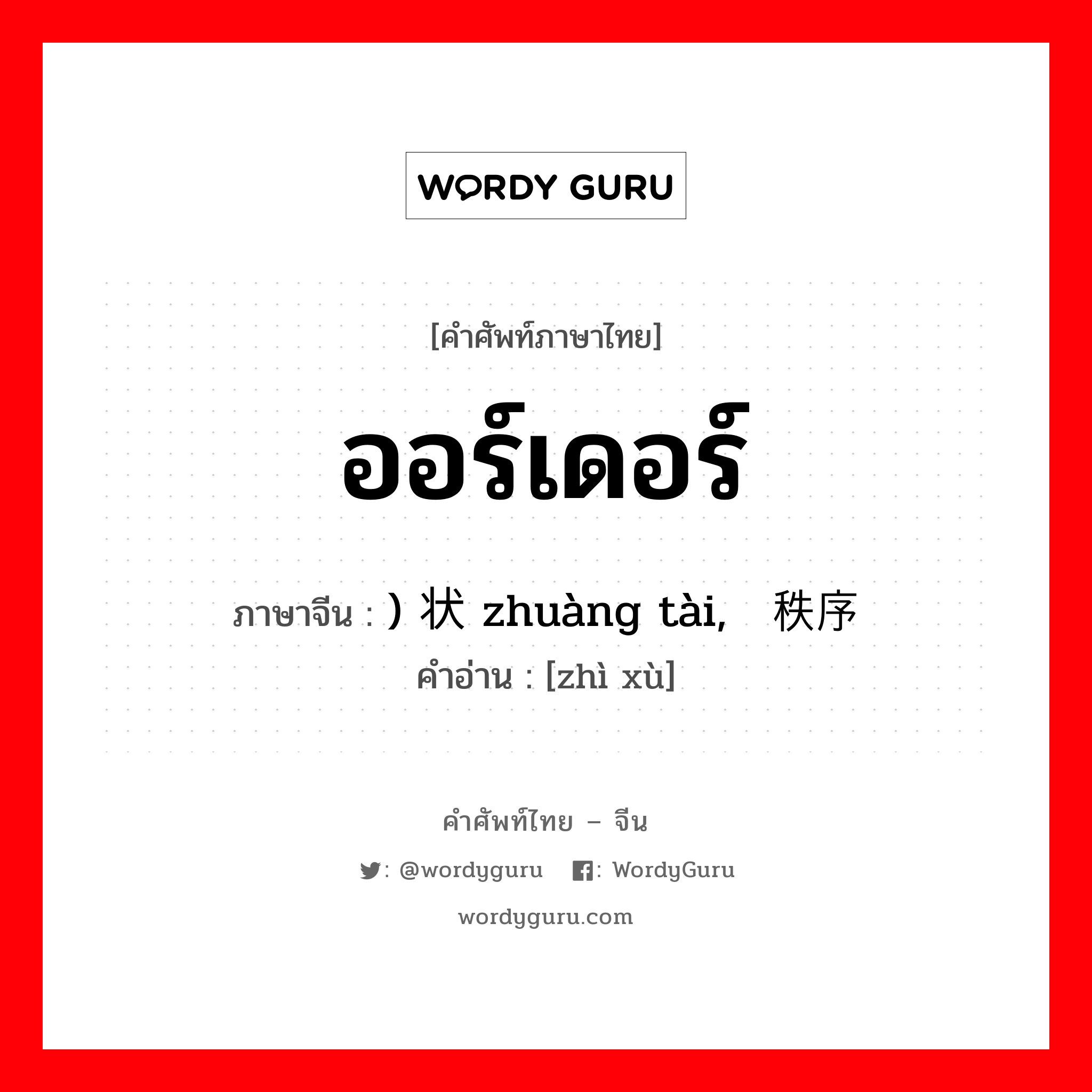 ออร์เดอร์ ภาษาจีนคืออะไร, คำศัพท์ภาษาไทย - จีน ออร์เดอร์ ภาษาจีน ) 状态 zhuàng tài, 秩序 คำอ่าน [zhì xù]