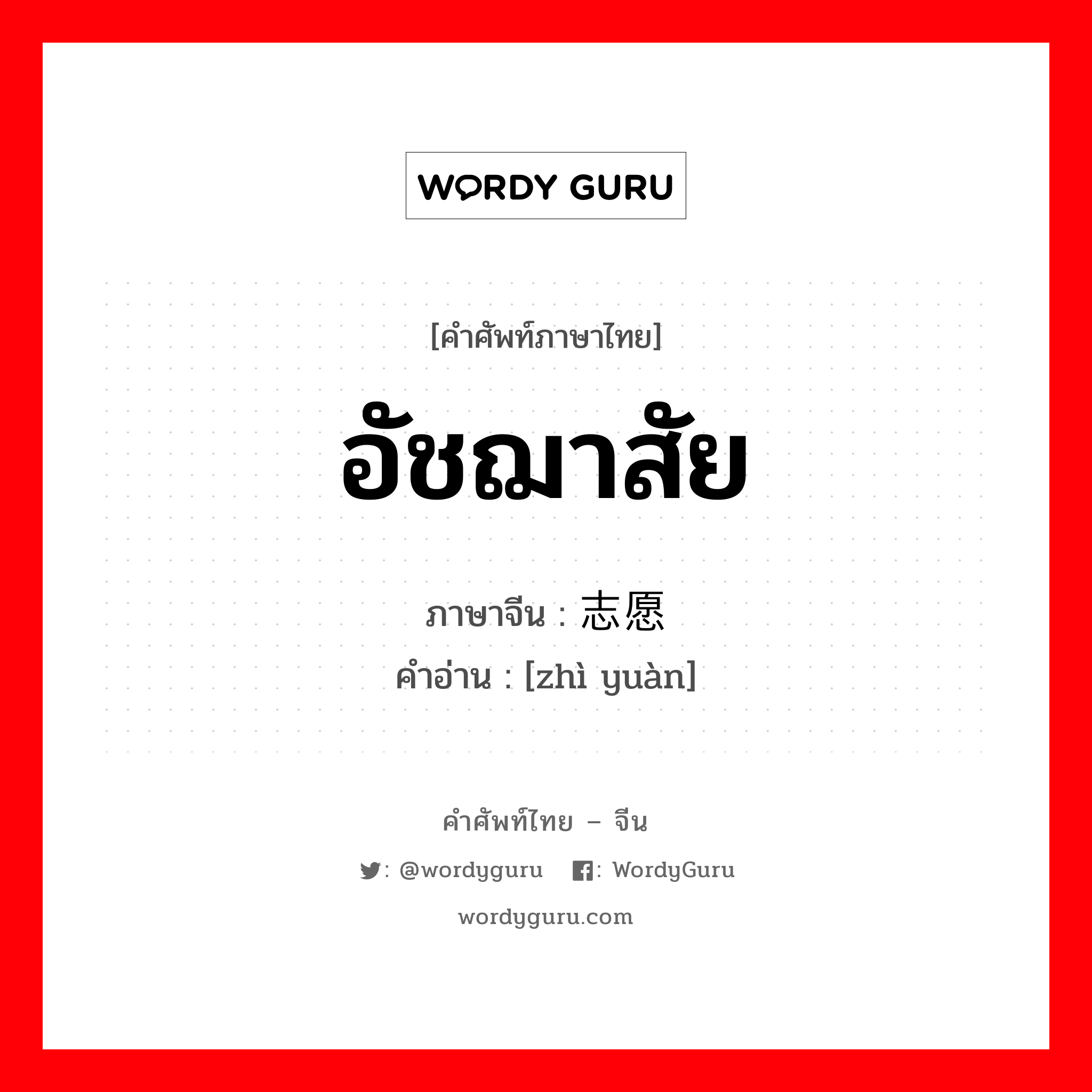 志愿 ภาษาไทย?, คำศัพท์ภาษาไทย - จีน 志愿 ภาษาจีน อัชฌาสัย คำอ่าน [zhì yuàn]