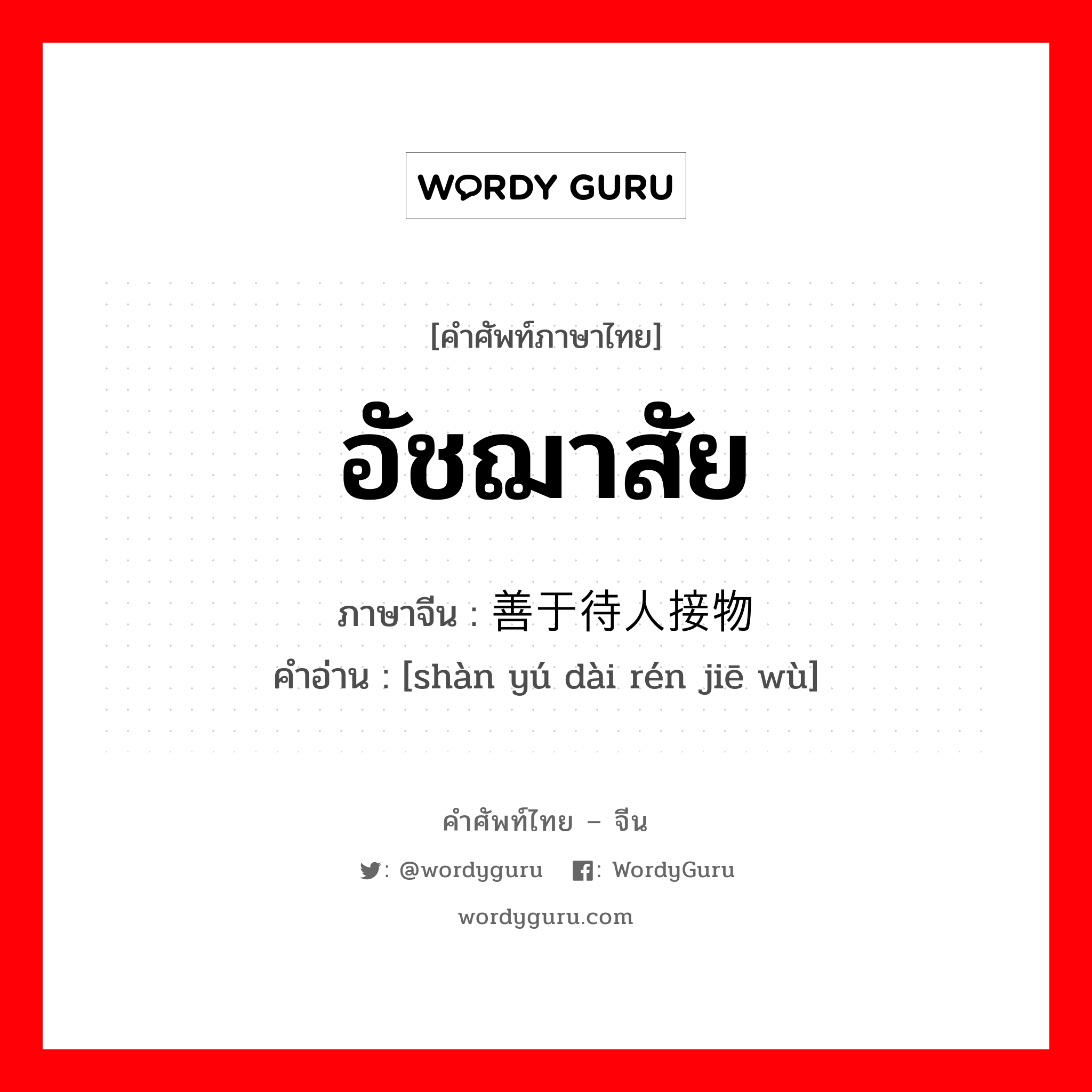 อัชฌาสัย ภาษาจีนคืออะไร เขียนและอ่านว่าอย่างไร, คำศัพท์ภาษาไทย - จีน อัชฌาสัย ภาษาจีน 善于待人接物 คำอ่าน [shàn yú dài rén jiē wù]