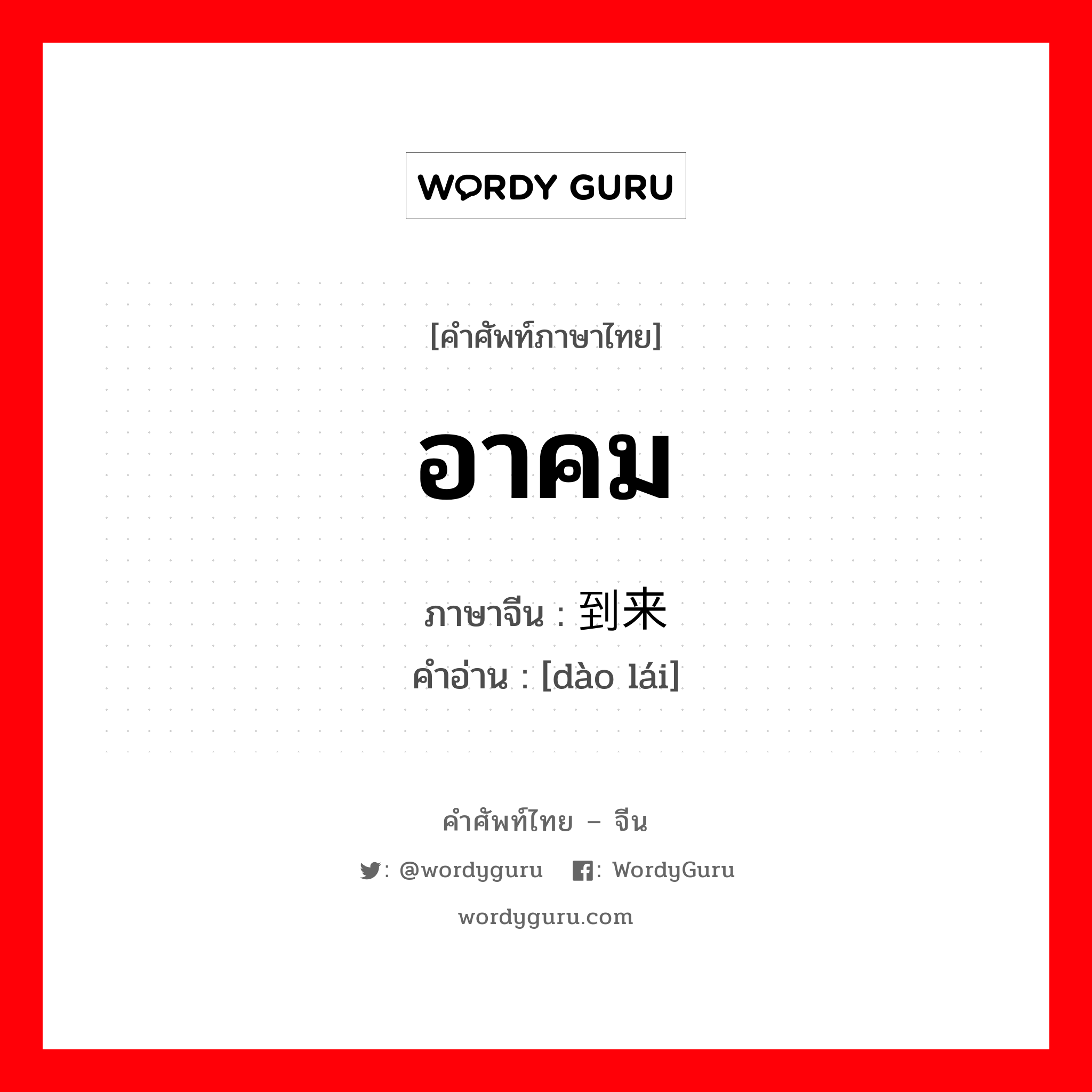 อาคม ภาษาจีนคืออะไร, คำศัพท์ภาษาไทย - จีน อาคม ภาษาจีน 到来 คำอ่าน [dào lái]