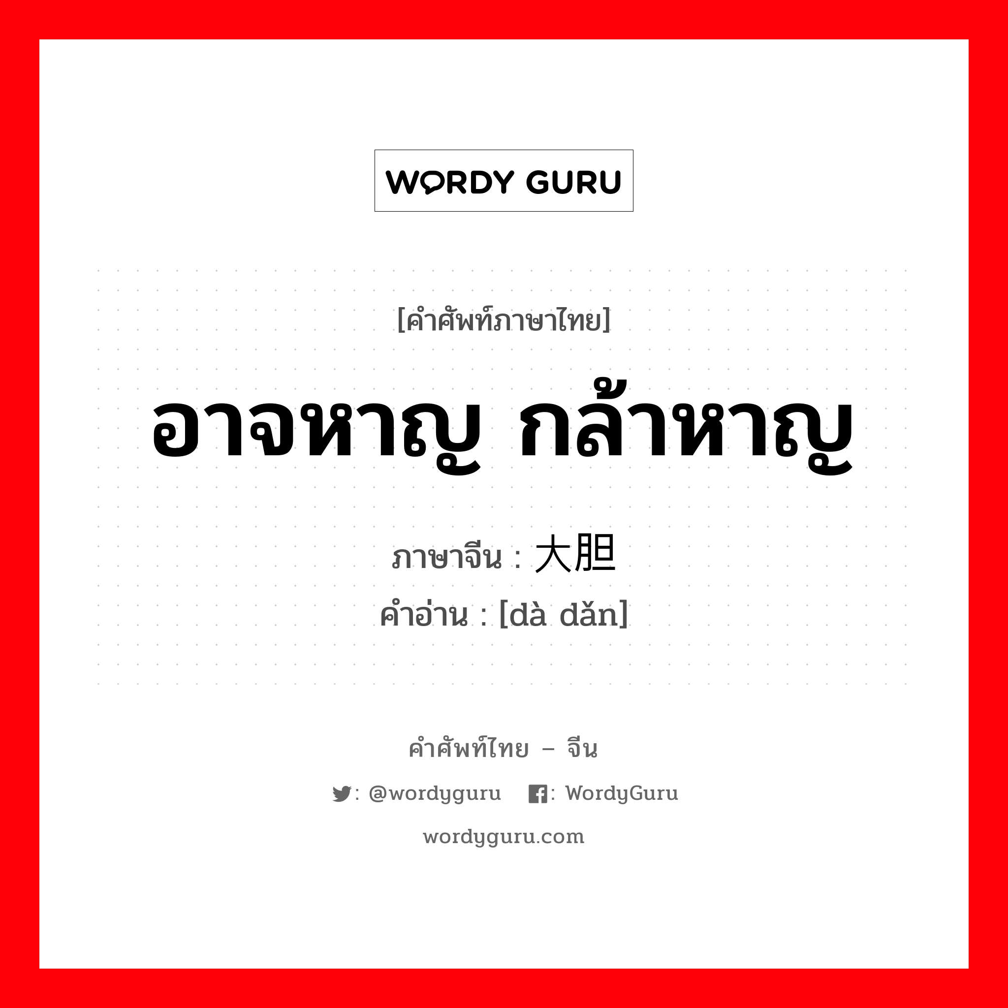 大胆 ภาษาไทย?, คำศัพท์ภาษาไทย - จีน 大胆 ภาษาจีน อาจหาญ กล้าหาญ คำอ่าน [dà dǎn]