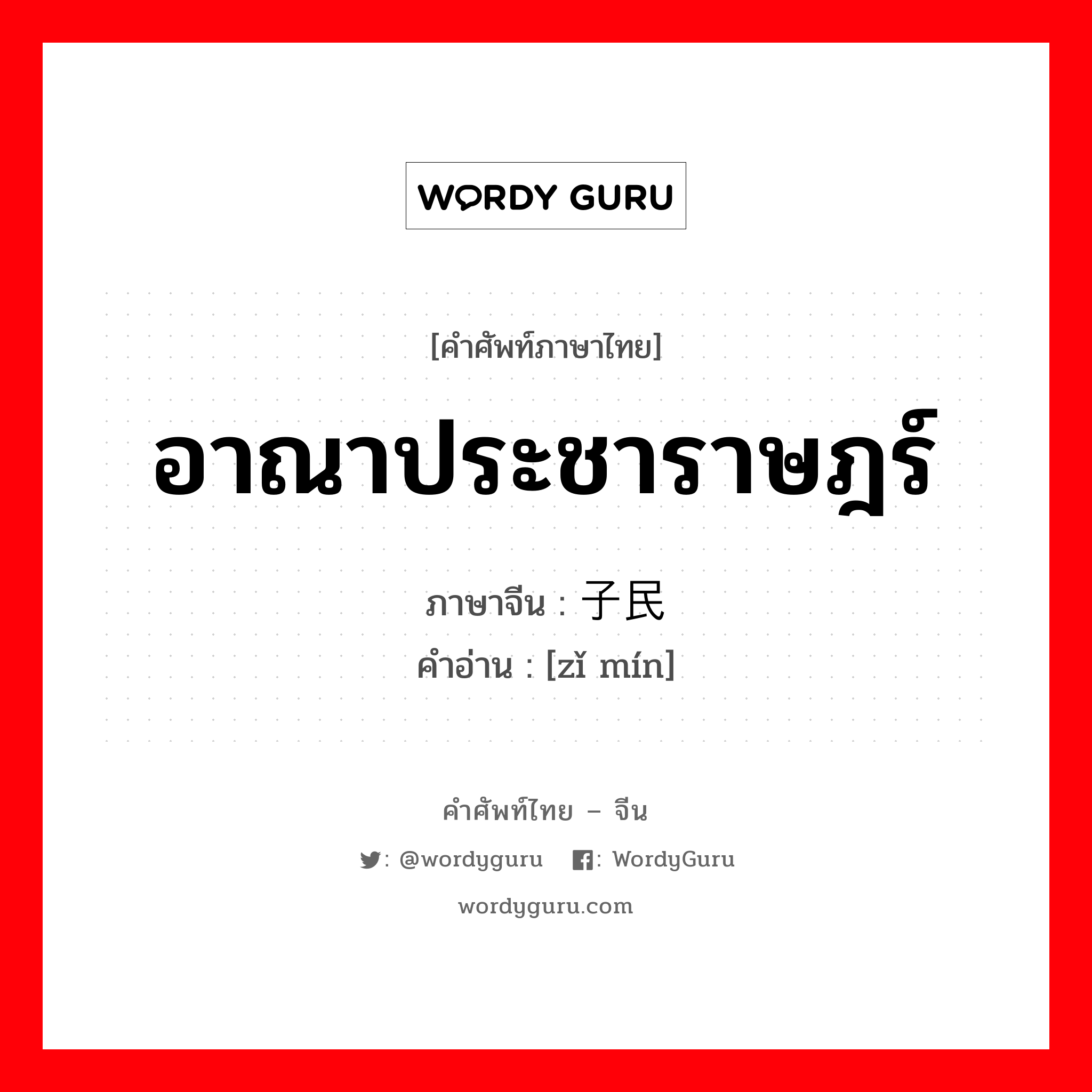 อาณาประชาราษฎร์ ภาษาจีนคืออะไร, คำศัพท์ภาษาไทย - จีน อาณาประชาราษฎร์ ภาษาจีน 子民 คำอ่าน [zǐ mín]