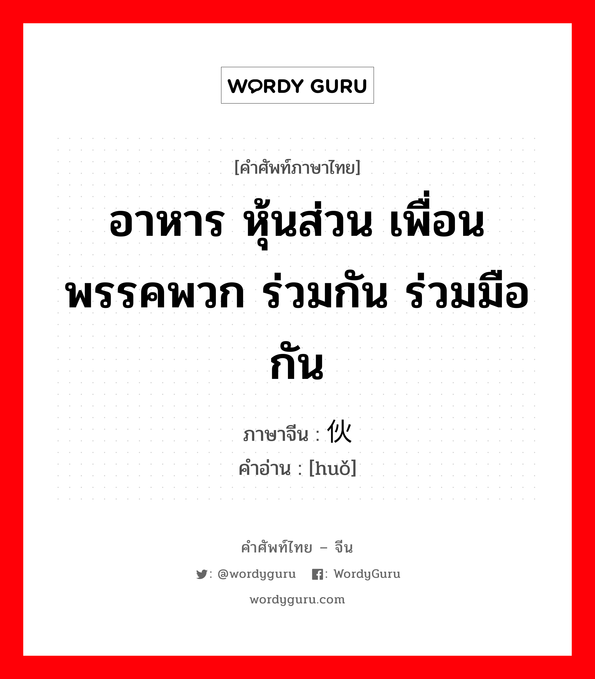 伙 ภาษาไทย?, คำศัพท์ภาษาไทย - จีน 伙 ภาษาจีน อาหาร หุ้นส่วน เพื่อน พรรคพวก ร่วมกัน ร่วมมือกัน คำอ่าน [huǒ]