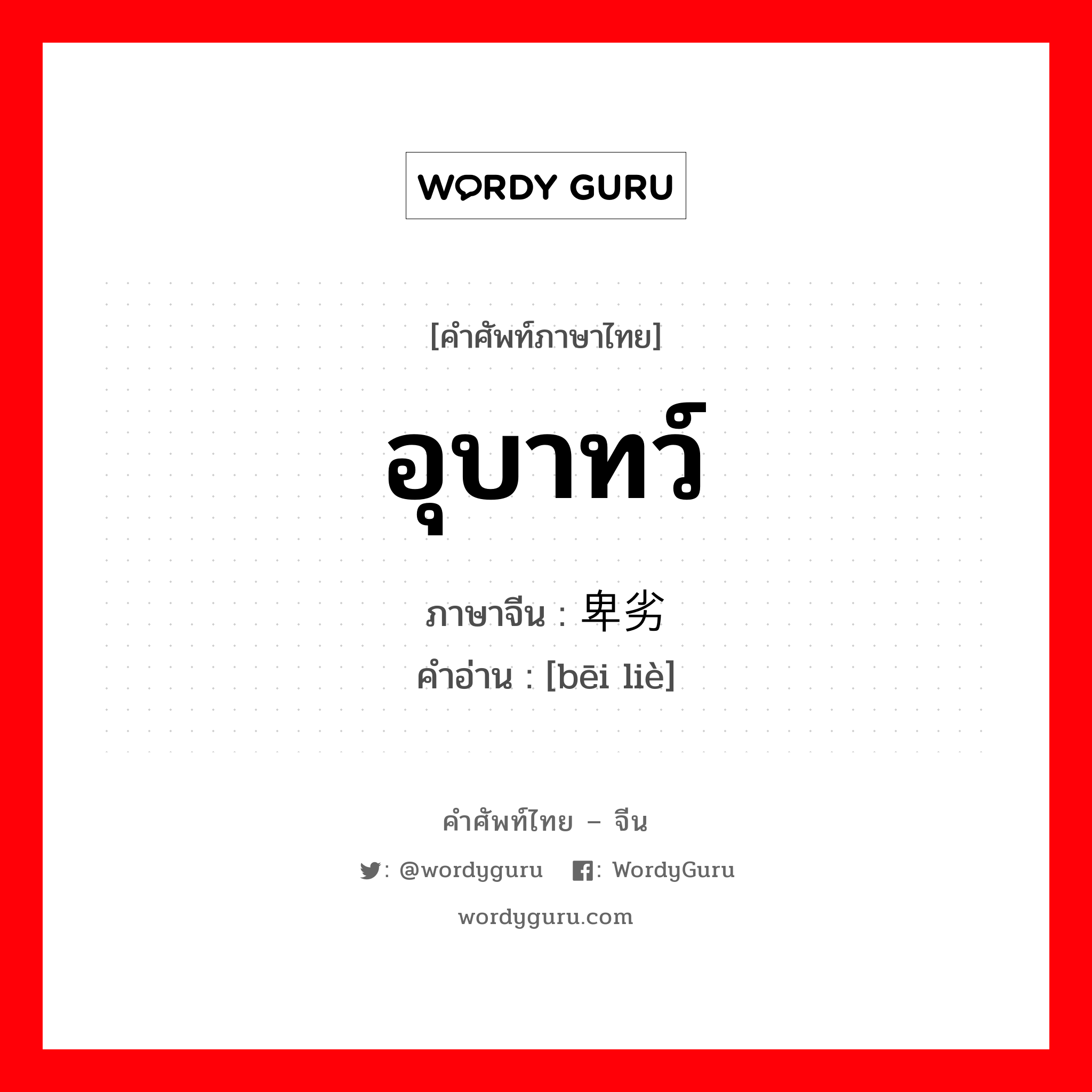 อุบาทว์ ภาษาจีนคืออะไร, คำศัพท์ภาษาไทย - จีน อุบาทว์ ภาษาจีน 卑劣 คำอ่าน [bēi liè]