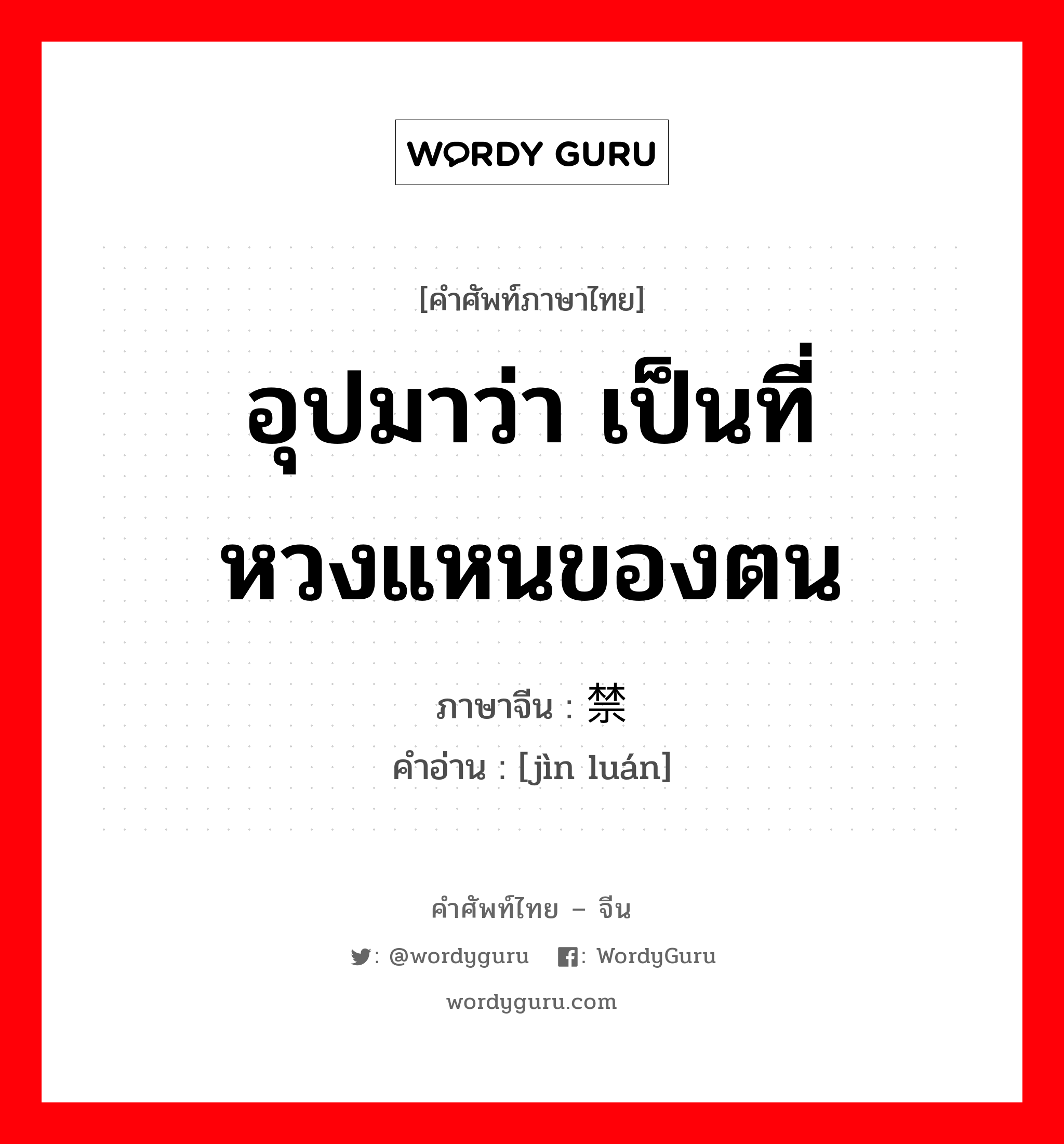 อุปมาว่า เป็นที่หวงแหนของตน ภาษาจีนคืออะไร, คำศัพท์ภาษาไทย - จีน อุปมาว่า เป็นที่หวงแหนของตน ภาษาจีน 禁脔 คำอ่าน [jìn luán]
