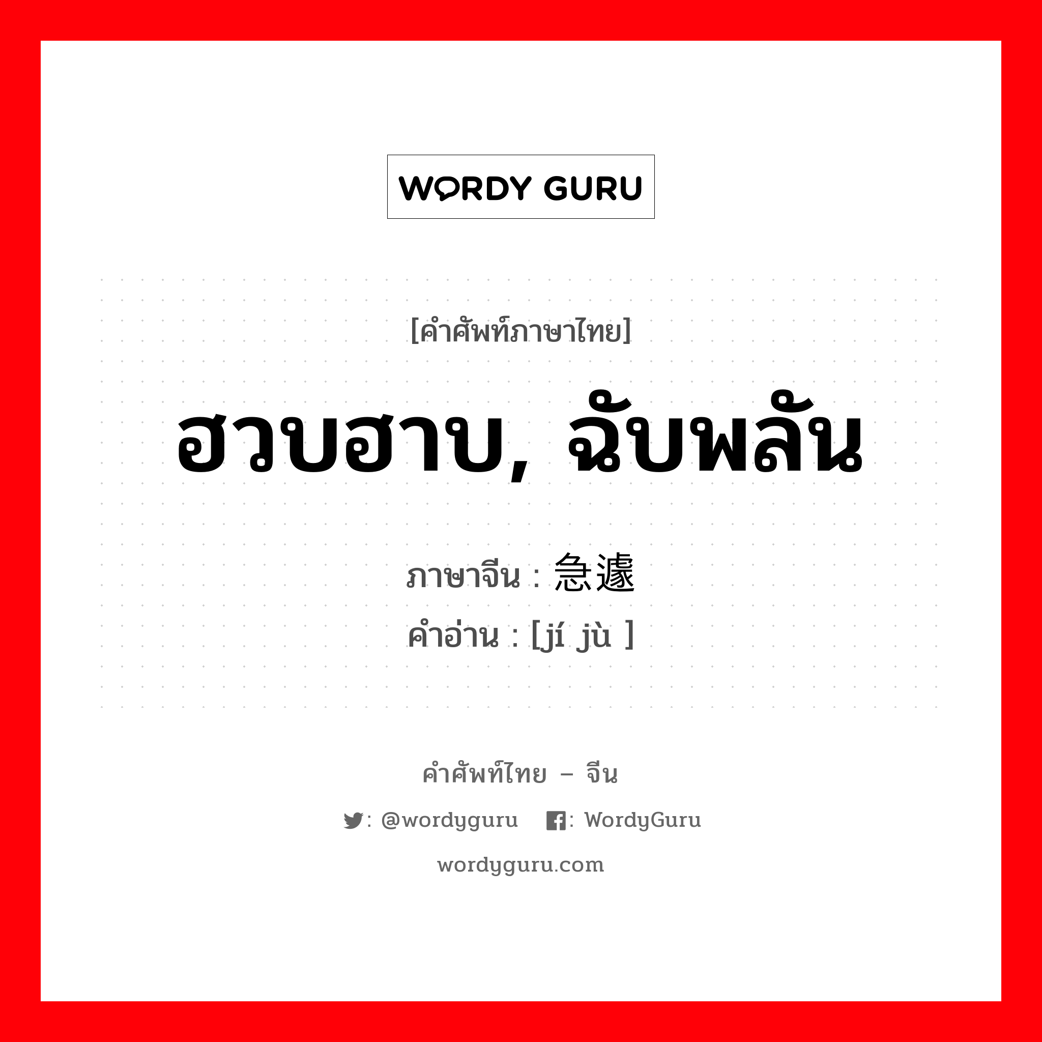 ฮวบฮาบ, ฉับพลัน ภาษาจีนคืออะไร, คำศัพท์ภาษาไทย - จีน ฮวบฮาบ, ฉับพลัน ภาษาจีน 急遽 คำอ่าน [jí jù ]