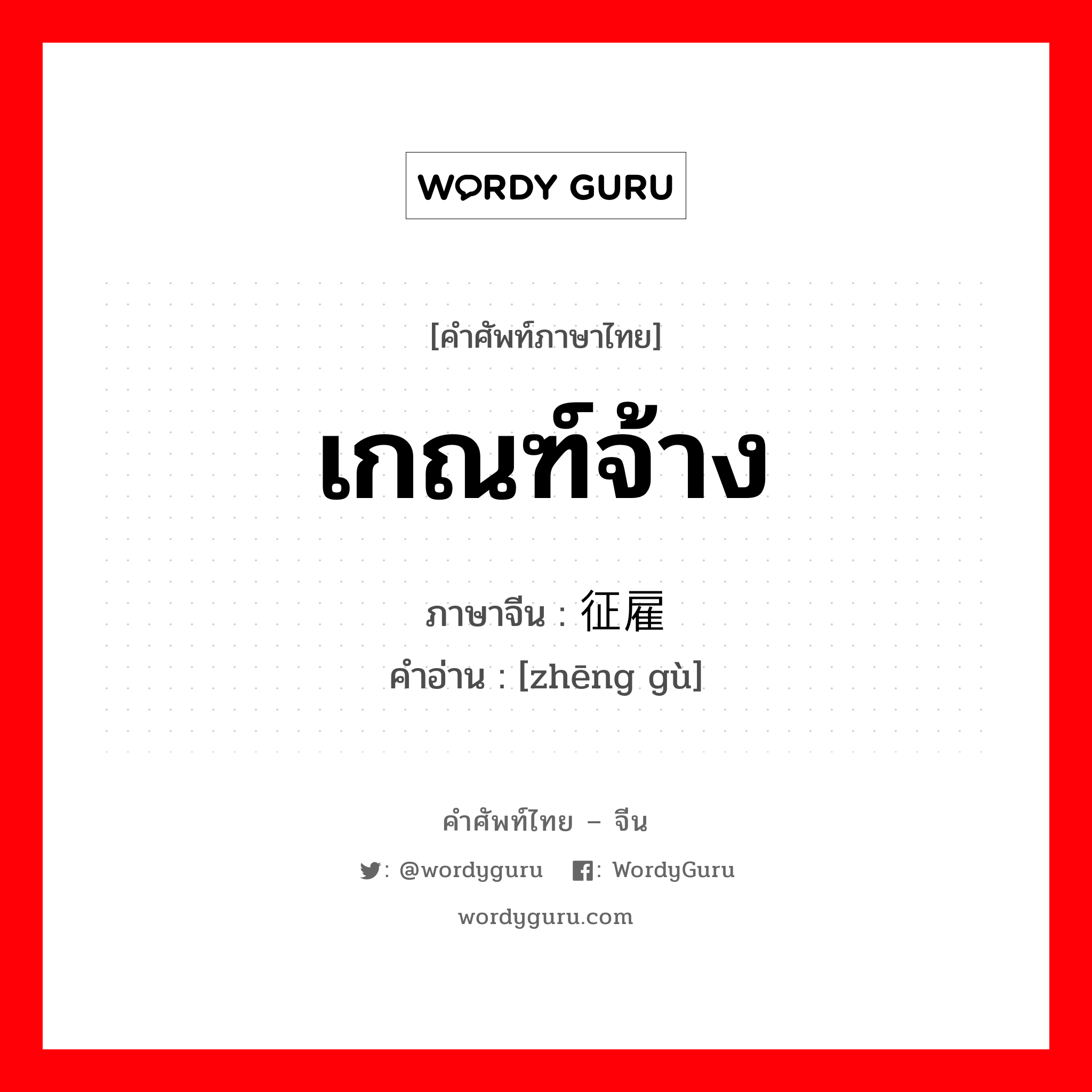 เกณฑ์จ้าง ภาษาจีนคืออะไร, คำศัพท์ภาษาไทย - จีน เกณฑ์จ้าง ภาษาจีน 征雇 คำอ่าน [zhēng gù]