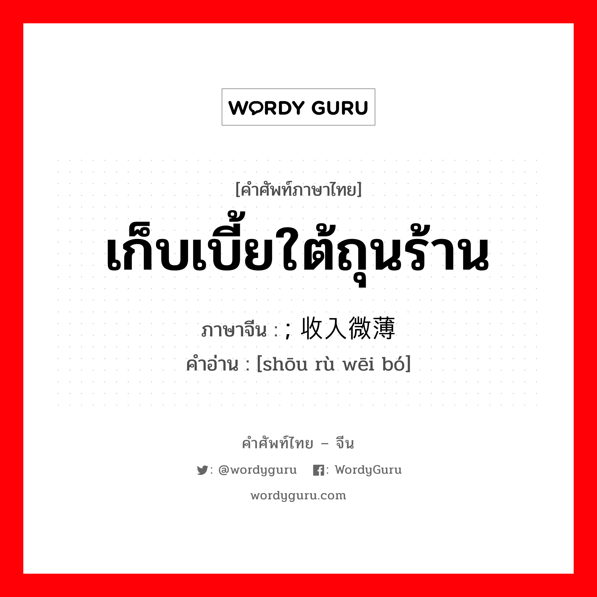 เก็บเบี้ยใต้ถุนร้าน ภาษาจีนคืออะไร, คำศัพท์ภาษาไทย - จีน เก็บเบี้ยใต้ถุนร้าน ภาษาจีน ; 收入微薄 คำอ่าน [shōu rù wēi bó]