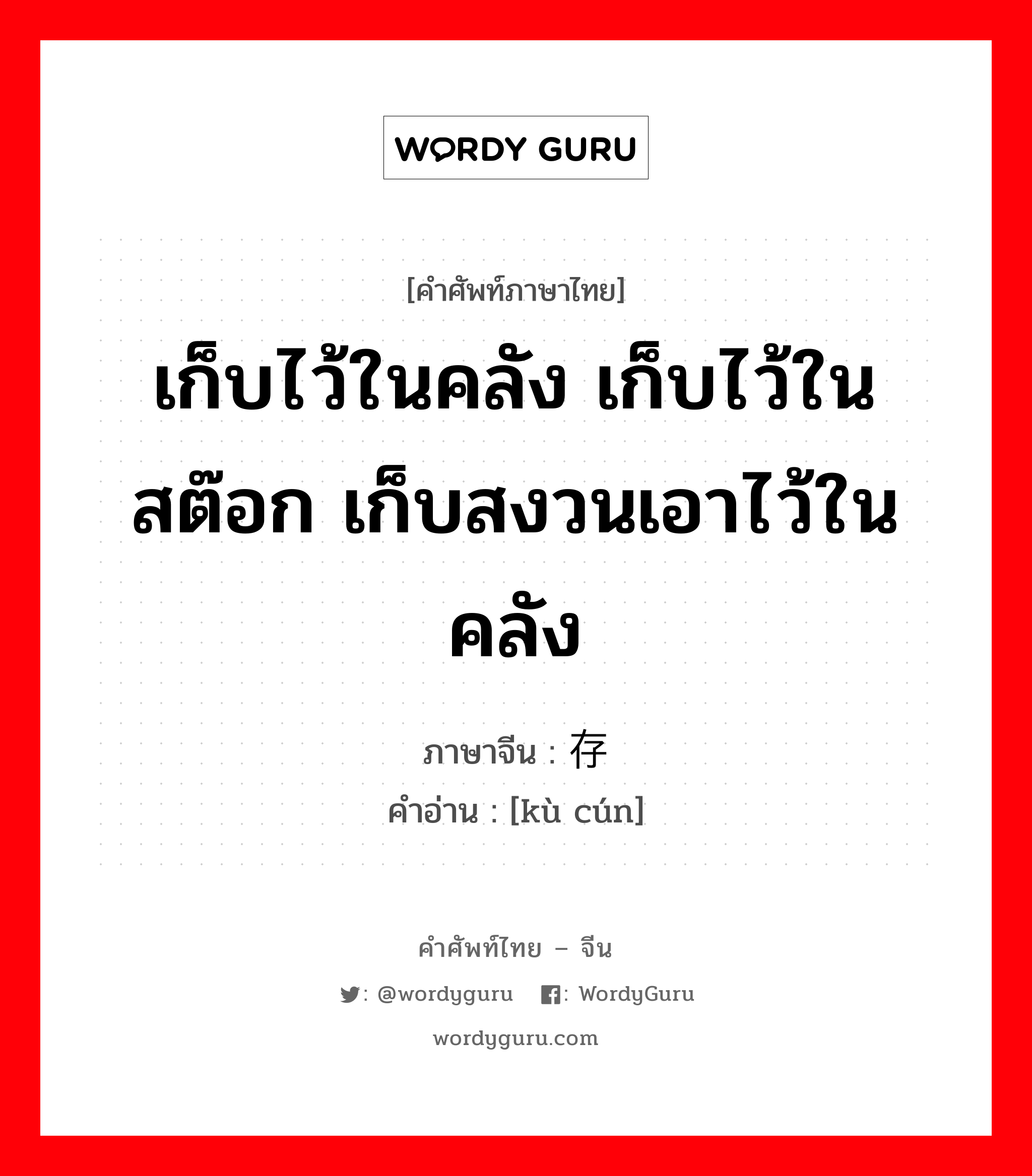 库存 ภาษาไทย?, คำศัพท์ภาษาไทย - จีน 库存 ภาษาจีน เก็บไว้ในคลัง เก็บไว้ในสต๊อก เก็บสงวนเอาไว้ในคลัง คำอ่าน [kù cún]