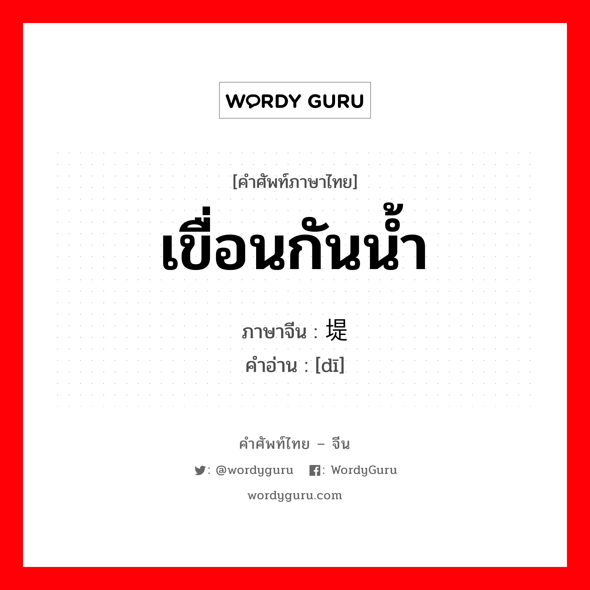 堤 ภาษาไทย?, คำศัพท์ภาษาไทย - จีน 堤 ภาษาจีน เขื่อนกันน้ำ คำอ่าน [dī]