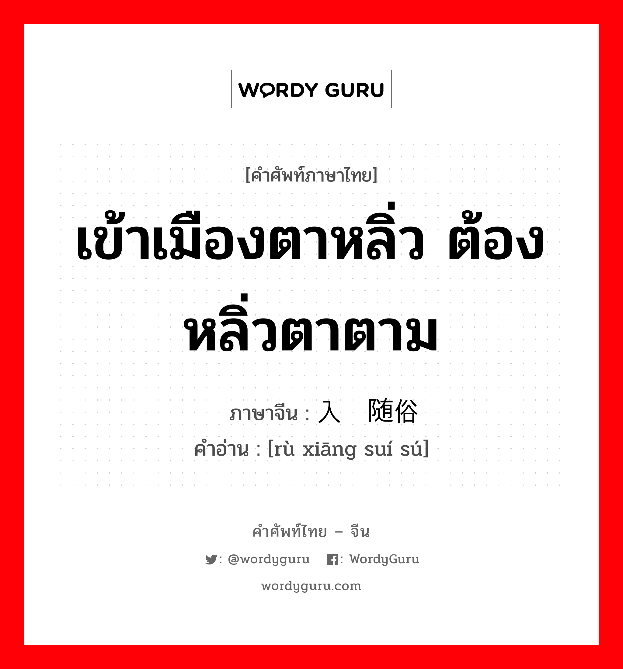 入乡随俗 ภาษาไทย?, คำศัพท์ภาษาไทย - จีน 入乡随俗 ภาษาจีน เข้าเมืองตาหลิ่ว ต้องหลิ่วตาตาม คำอ่าน [rù xiāng suí sú]