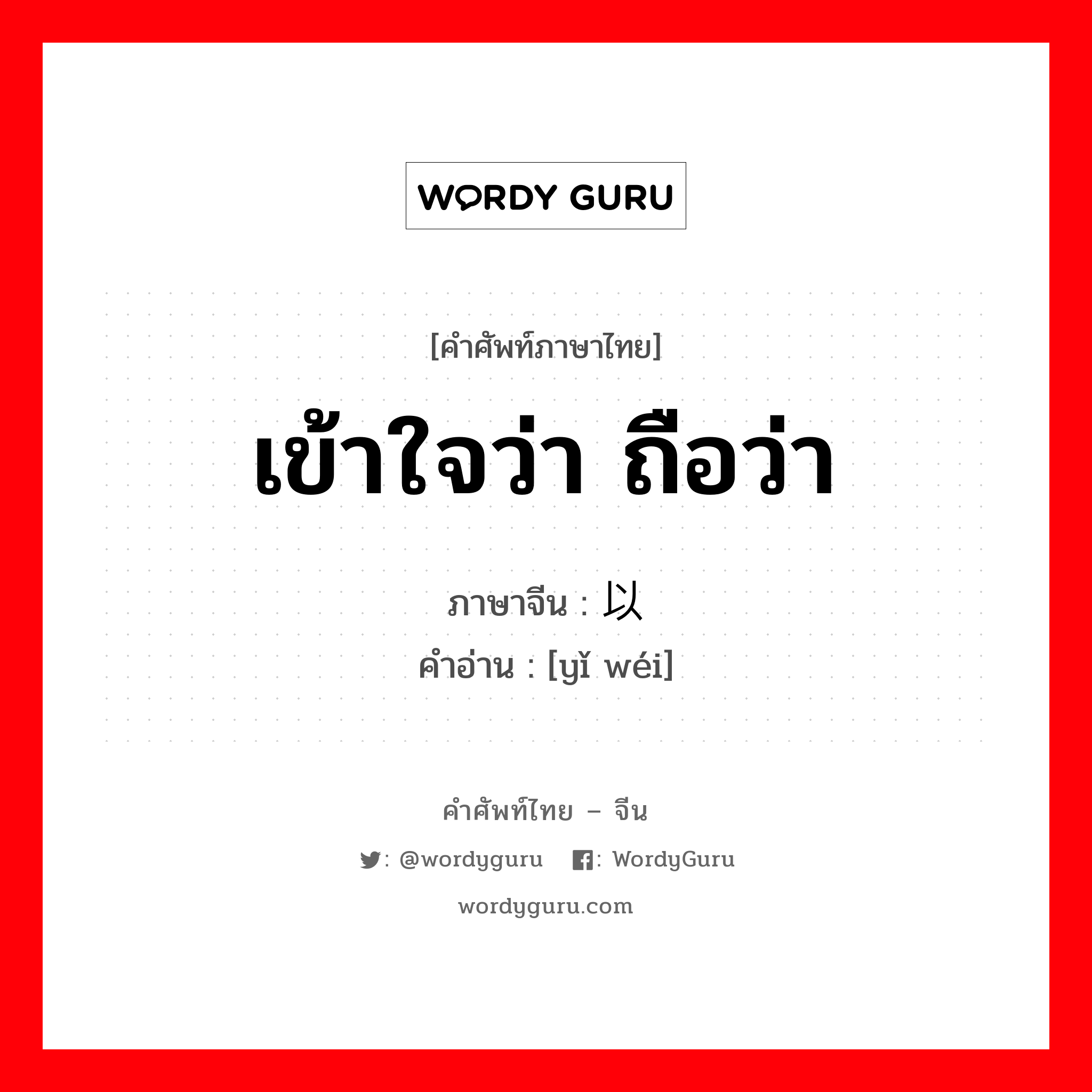เข้าใจว่า, ถือว่า ภาษาจีนคืออะไร, คำศัพท์ภาษาไทย - จีน เข้าใจว่า ถือว่า ภาษาจีน 以为 คำอ่าน [yǐ wéi]