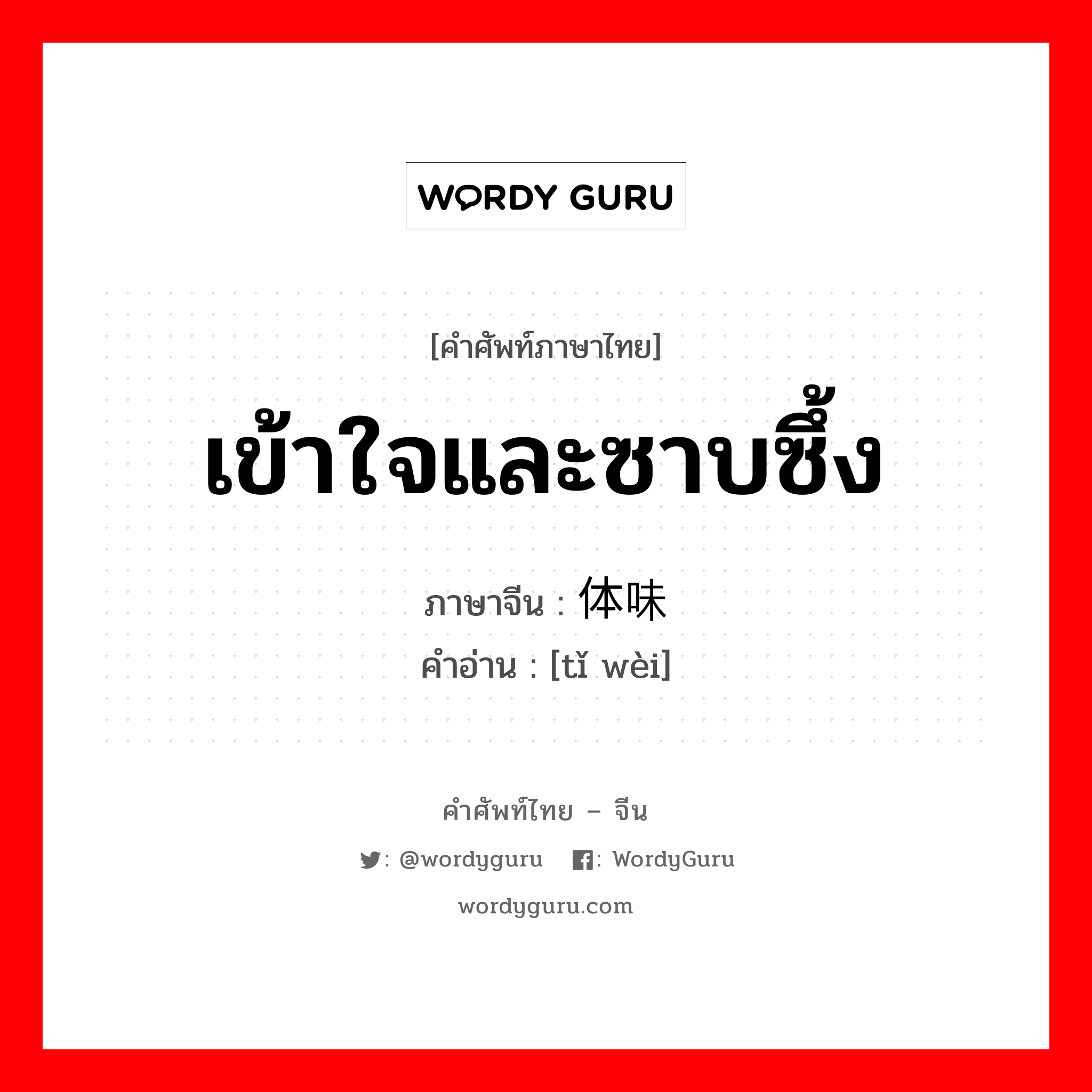 เข้าใจและซาบซึ้ง ภาษาจีนคืออะไร, คำศัพท์ภาษาไทย - จีน เข้าใจและซาบซึ้ง ภาษาจีน 体味 คำอ่าน [tǐ wèi]