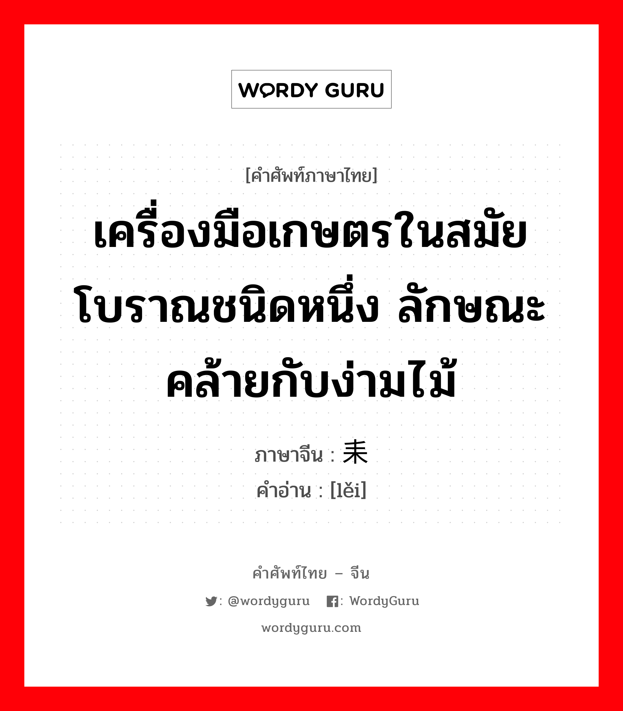 เครื่องมือเกษตรในสมัยโบราณชนิดหนึ่ง ลักษณะคล้ายกับไถ ภาษาจีนคืออะไร, คำศัพท์ภาษาไทย - จีน เครื่องมือเกษตรในสมัยโบราณชนิดหนึ่ง ลักษณะคล้ายกับง่ามไม้ ภาษาจีน 耒 คำอ่าน [lěi]