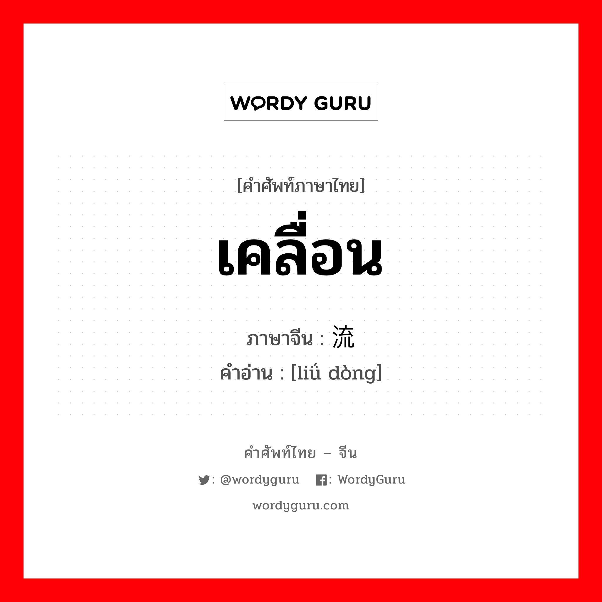 เคลื่อน ภาษาจีนคืออะไร, คำศัพท์ภาษาไทย - จีน เคลื่อน ภาษาจีน 流动 คำอ่าน [liǘ dòng]