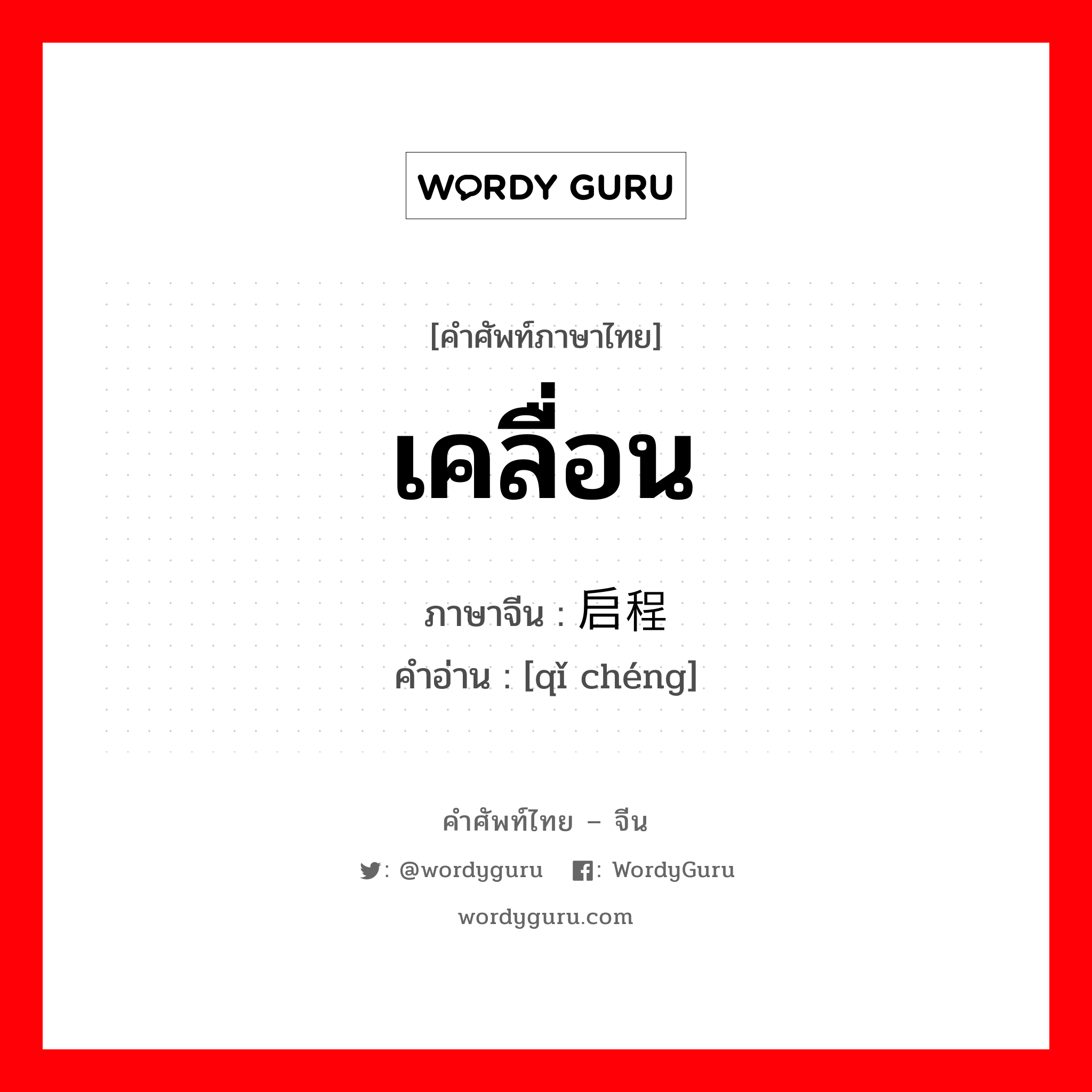 เคลื่อน ภาษาจีนคืออะไร, คำศัพท์ภาษาไทย - จีน เคลื่อน ภาษาจีน 启程 คำอ่าน [qǐ chéng]