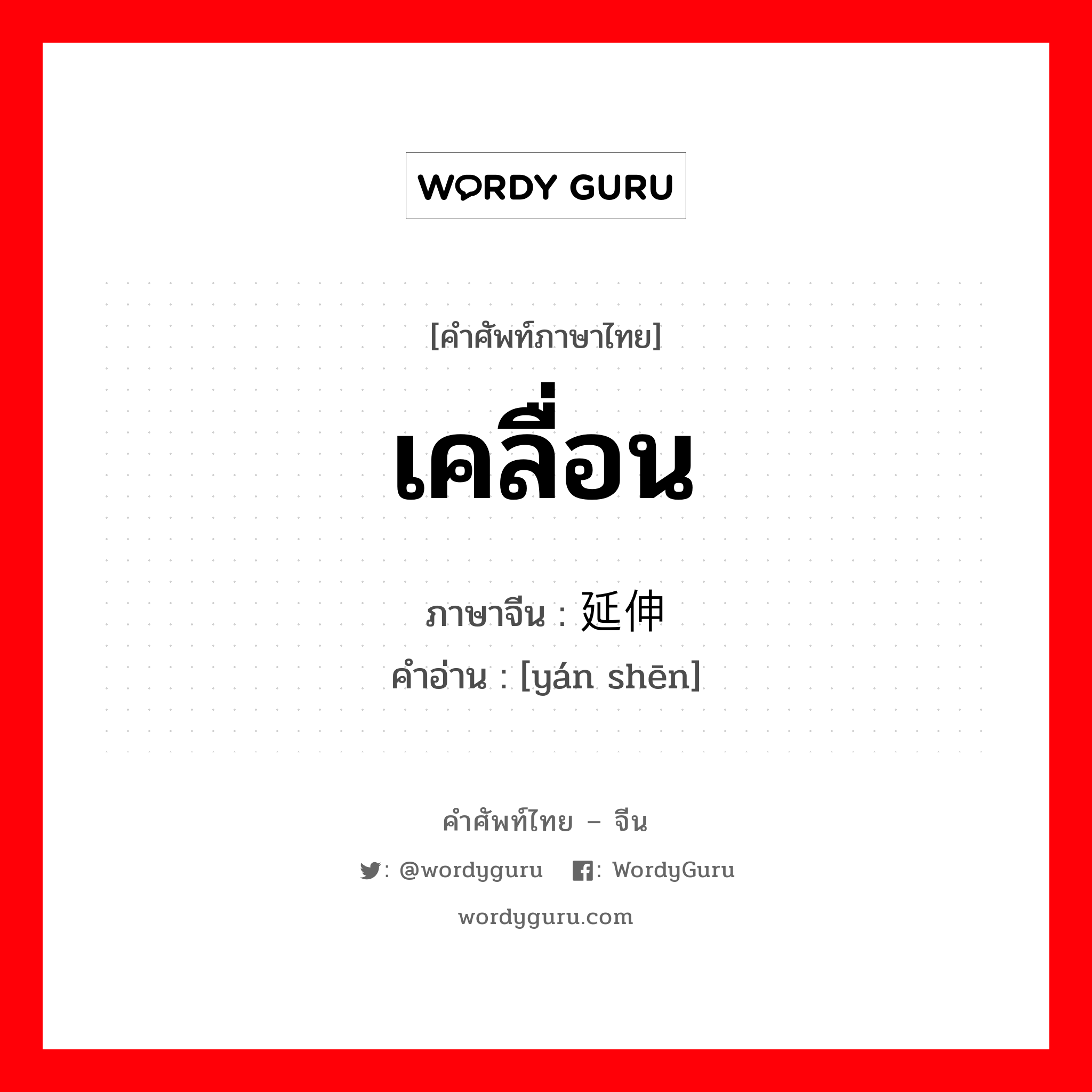 เคลื่อน ภาษาจีนคืออะไร, คำศัพท์ภาษาไทย - จีน เคลื่อน ภาษาจีน 延伸 คำอ่าน [yán shēn]