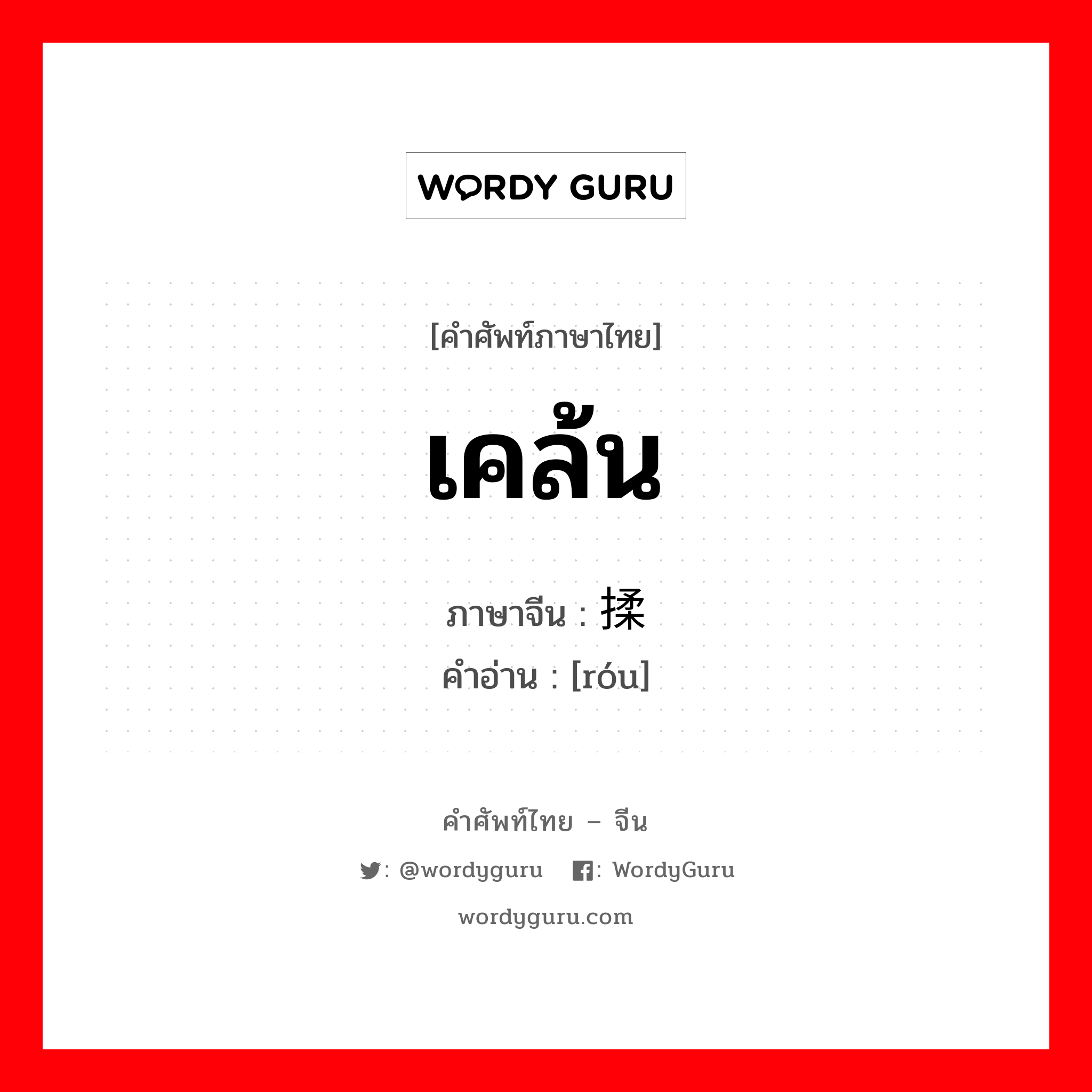 揉 ภาษาไทย?, คำศัพท์ภาษาไทย - จีน 揉 ภาษาจีน เคล้น คำอ่าน [róu]