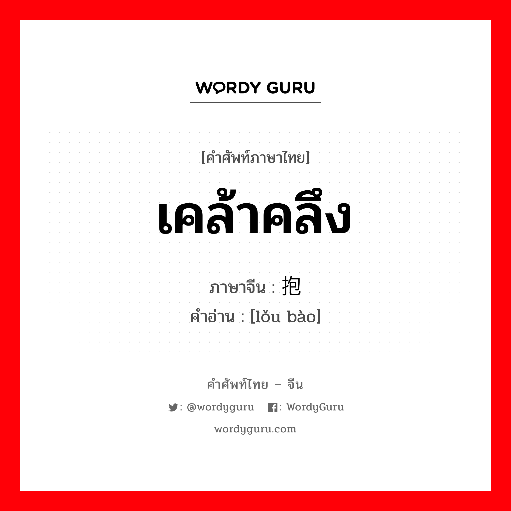 搂抱 ภาษาไทย?, คำศัพท์ภาษาไทย - จีน 搂抱 ภาษาจีน เคล้าคลึง คำอ่าน [lǒu bào]