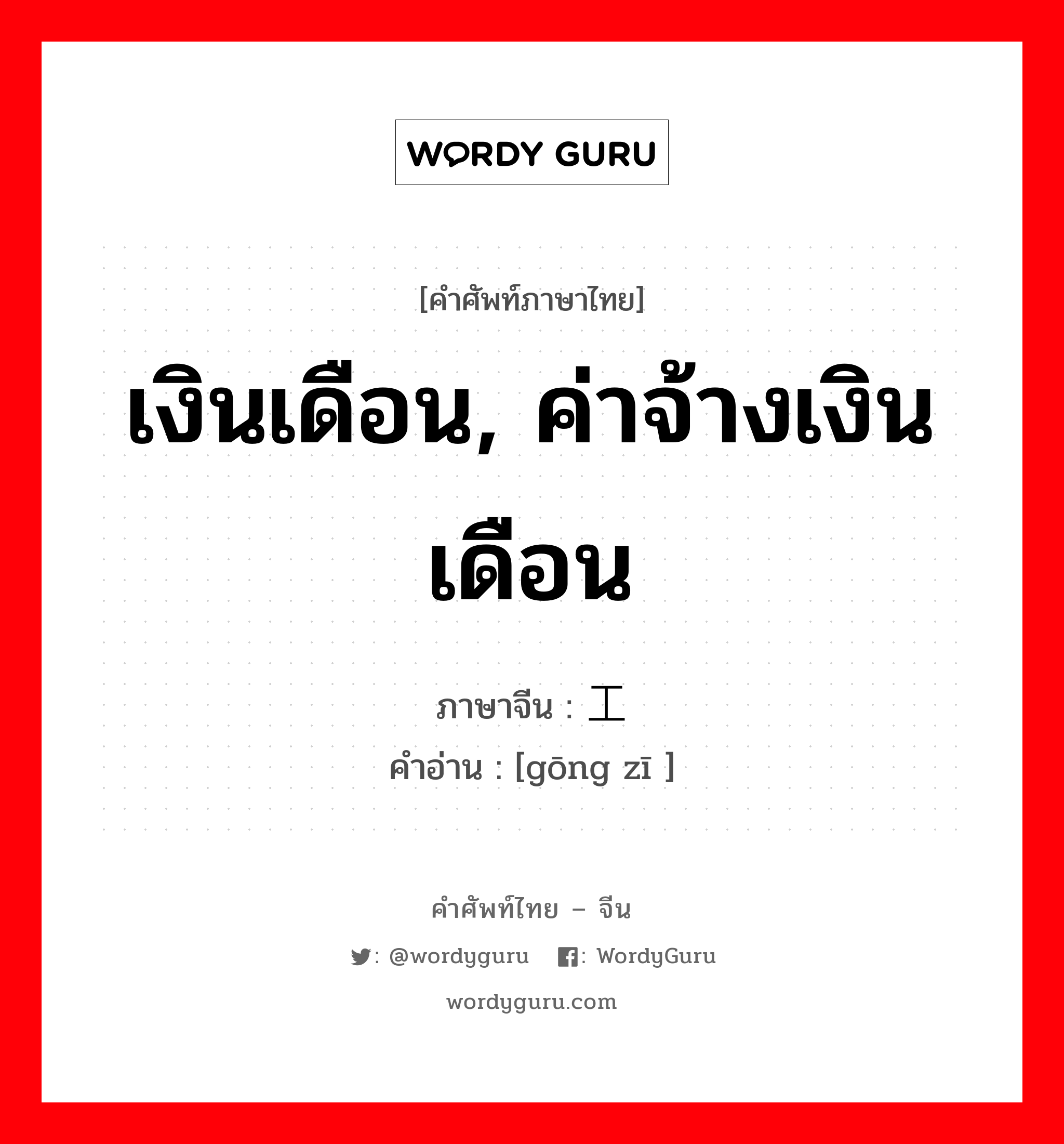 工资 ภาษาไทย?, คำศัพท์ภาษาไทย - จีน 工资 ภาษาจีน เงินเดือน, ค่าจ้างเงินเดือน คำอ่าน [gōng zī ]