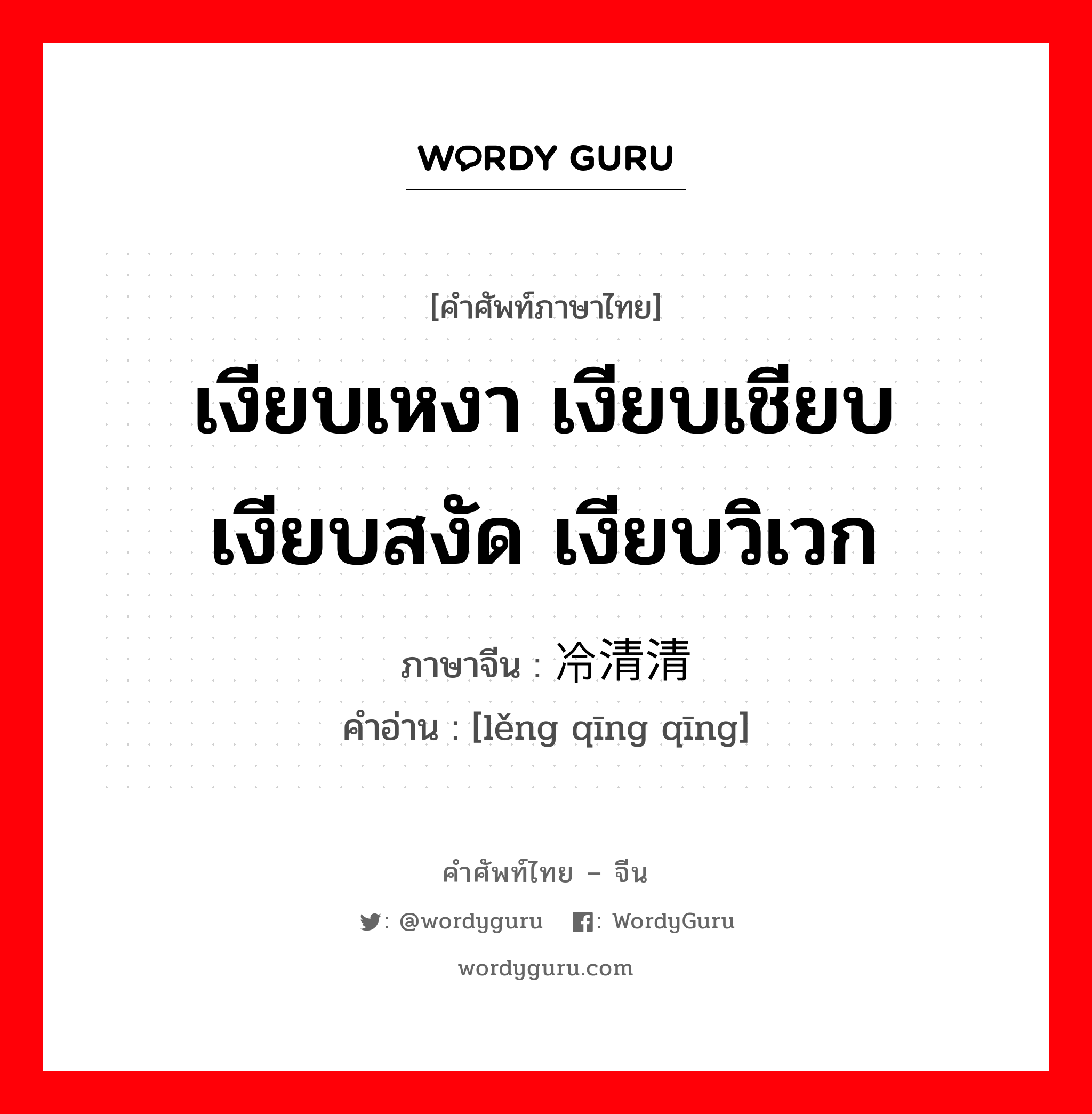 冷清清 ภาษาไทย?, คำศัพท์ภาษาไทย - จีน 冷清清 ภาษาจีน เงียบเหงา เงียบเชียบ เงียบสงัด เงียบวิเวก คำอ่าน [lěng qīng qīng]