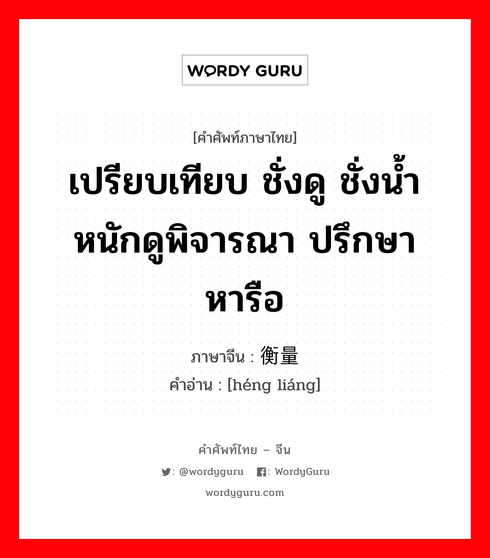 ; 衡量 ภาษาไทย?, คำศัพท์ภาษาไทย - จีน 衡量 ภาษาจีน เปรียบเทียบ ชั่งดู ชั่งน้ำหนักดูพิจารณา ปรึกษาหารือ คำอ่าน [héng liáng]
