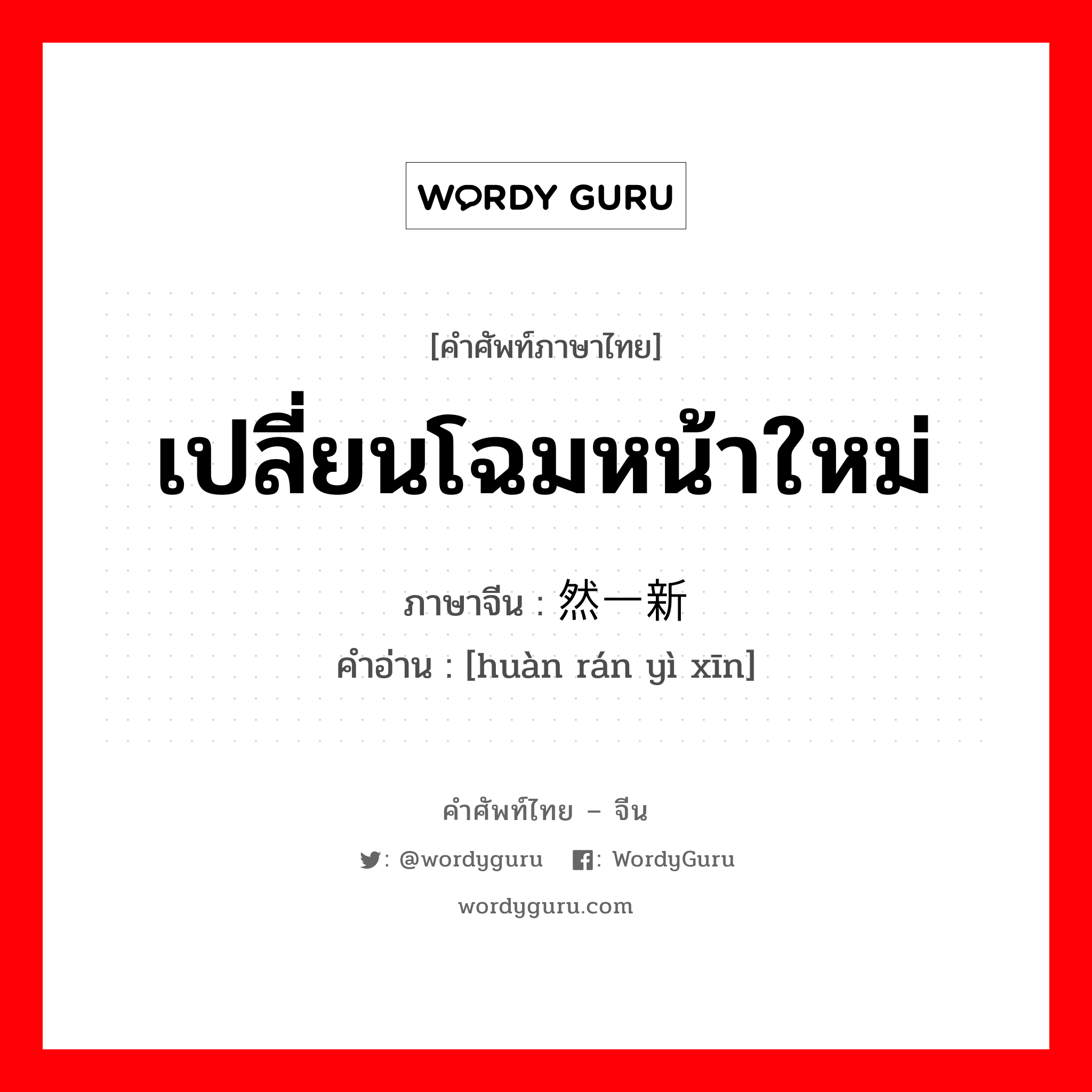 เปลี่ยนโฉมหน้าใหม่ ภาษาจีนคืออะไร, คำศัพท์ภาษาไทย - จีน เปลี่ยนโฉมหน้าใหม่ ภาษาจีน 焕然一新 คำอ่าน [huàn rán yì xīn]