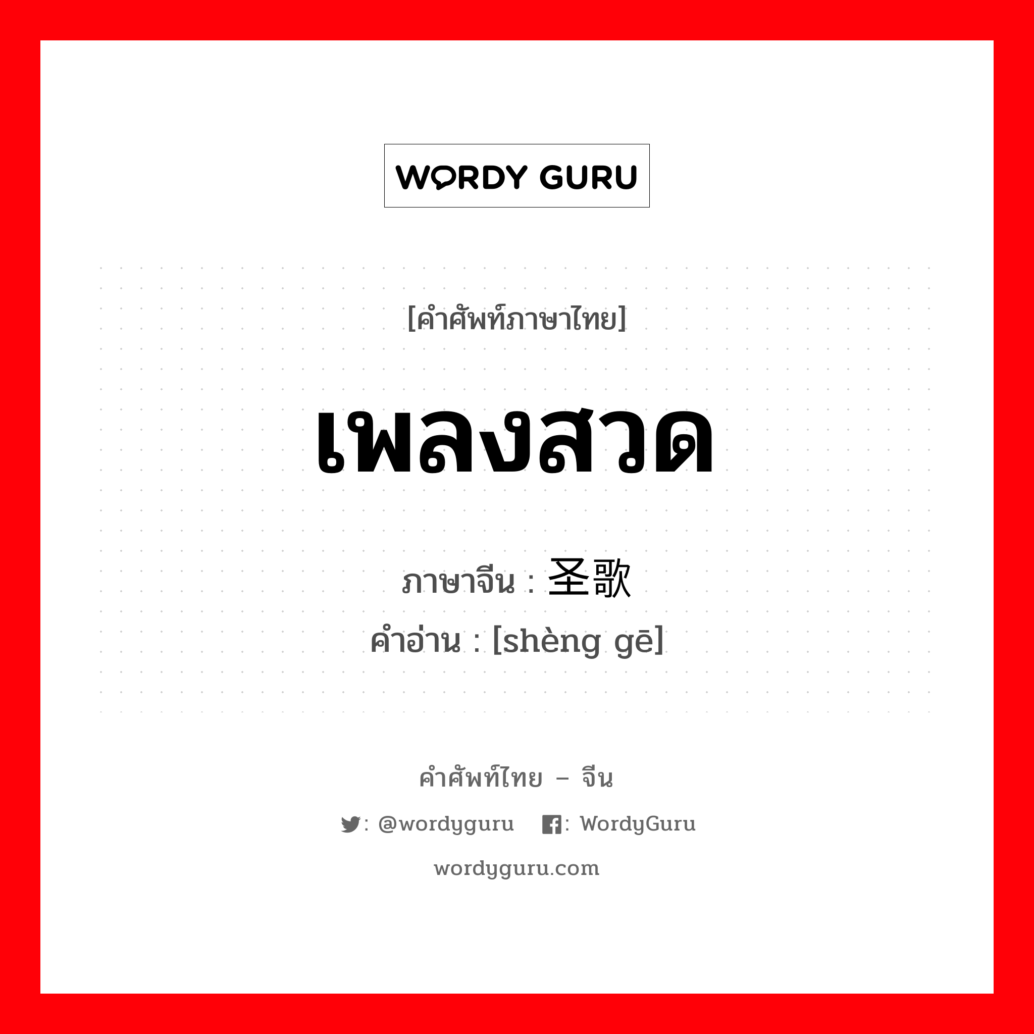เพลงสวด ภาษาจีนคืออะไร, คำศัพท์ภาษาไทย - จีน เพลงสวด ภาษาจีน 圣歌 คำอ่าน [shèng gē]