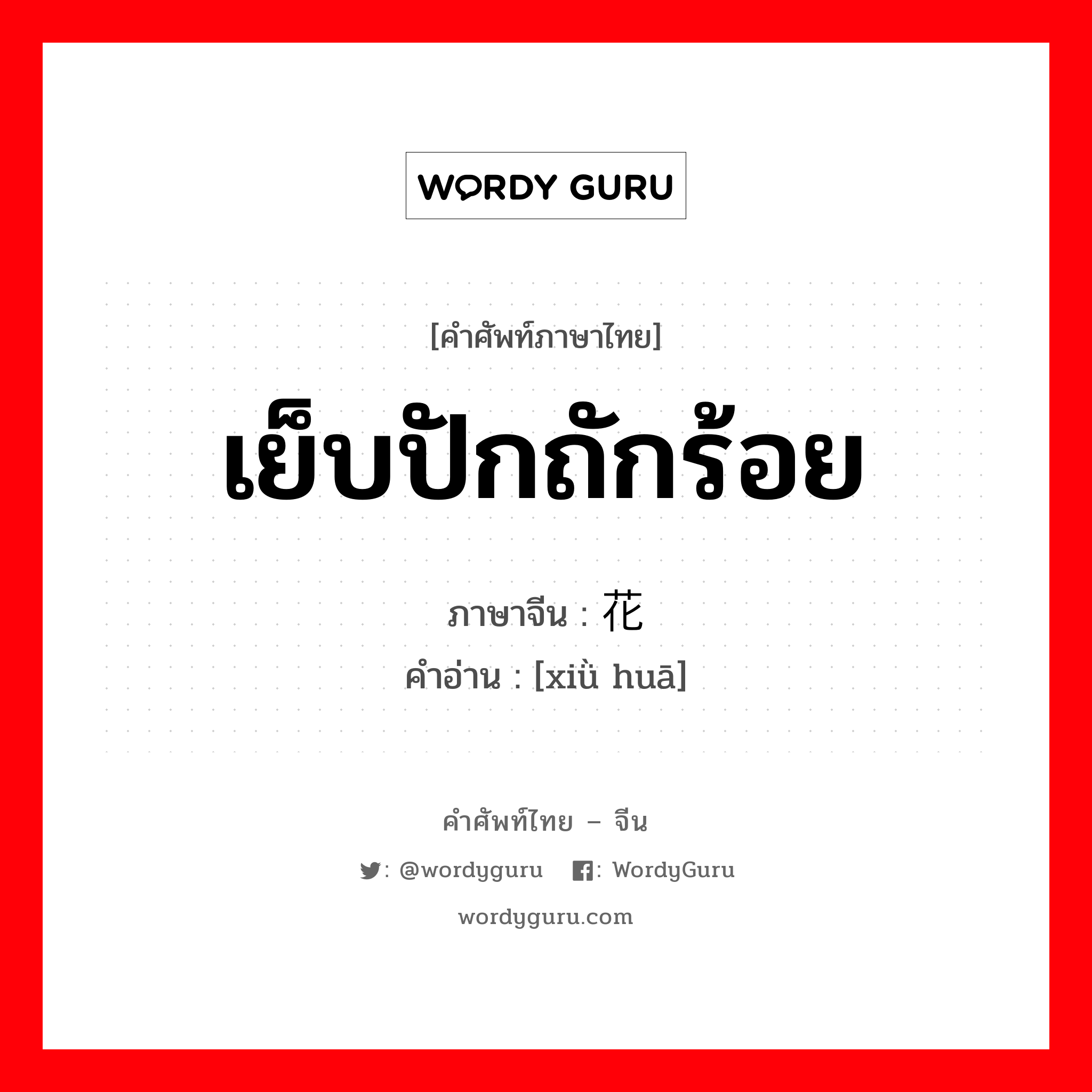 绣花 ภาษาไทย?, คำศัพท์ภาษาไทย - จีน 绣花 ภาษาจีน เย็บปักถักร้อย คำอ่าน [xiǜ huā]