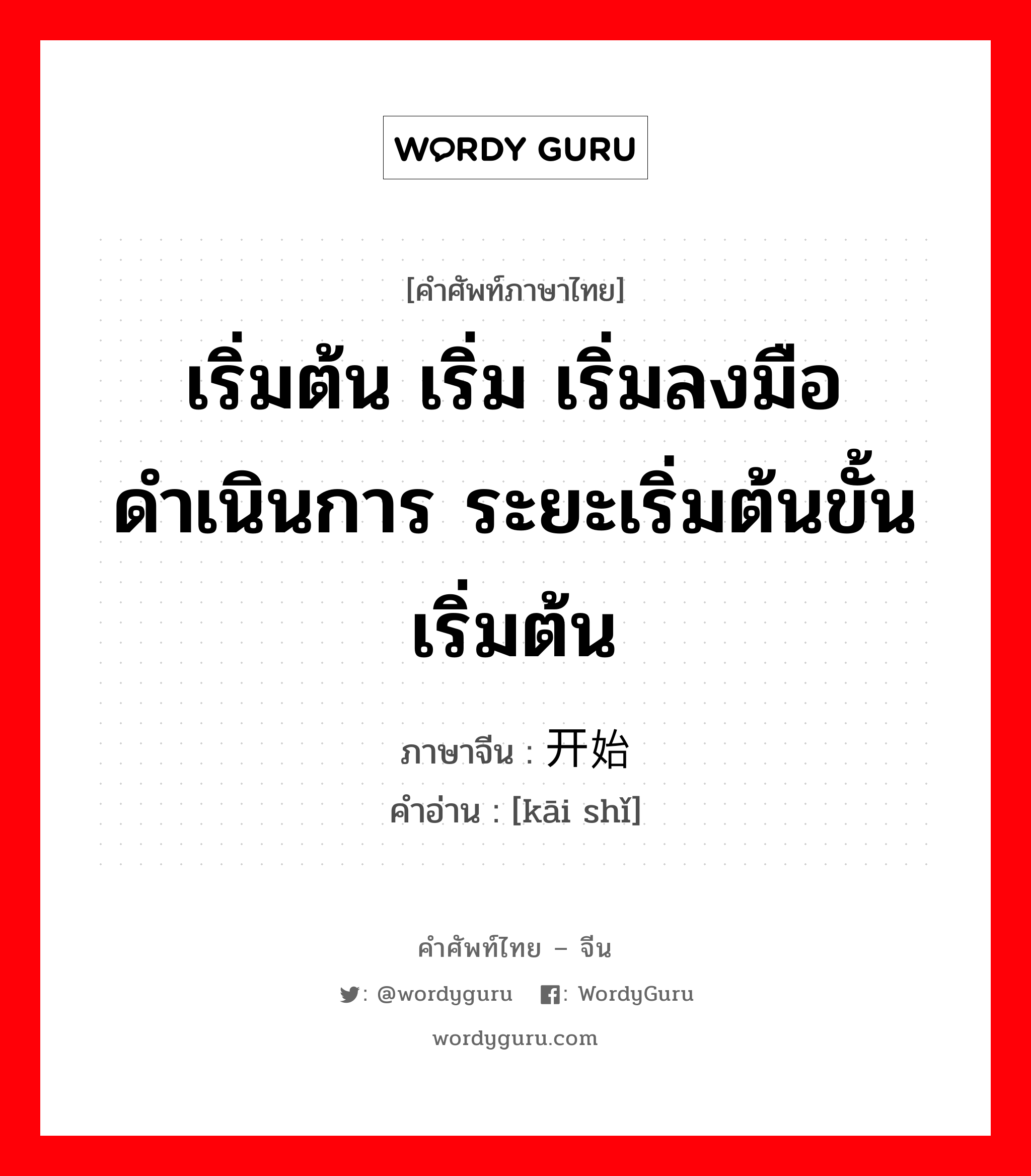 ; 开始 ภาษาไทย?, คำศัพท์ภาษาไทย - จีน 开始 ภาษาจีน เริ่มต้น เริ่ม เริ่มลงมือดำเนินการ ระยะเริ่มต้นขั้นเริ่มต้น คำอ่าน [kāi shǐ]