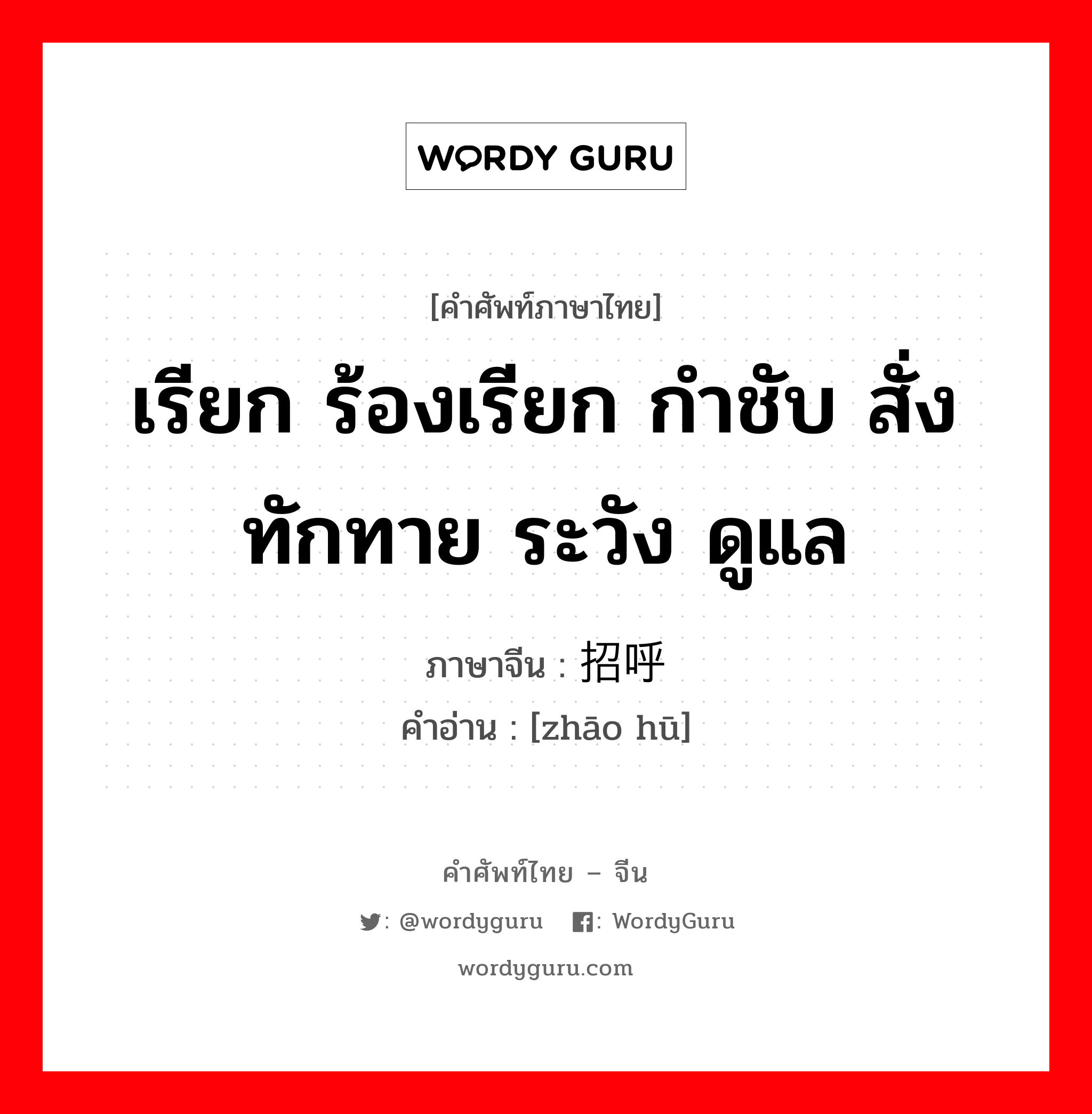 招呼 ภาษาไทย?, คำศัพท์ภาษาไทย - จีน 招呼 ภาษาจีน เรียก ร้องเรียก กำชับ สั่ง ทักทาย ระวัง ดูแล คำอ่าน [zhāo hū]