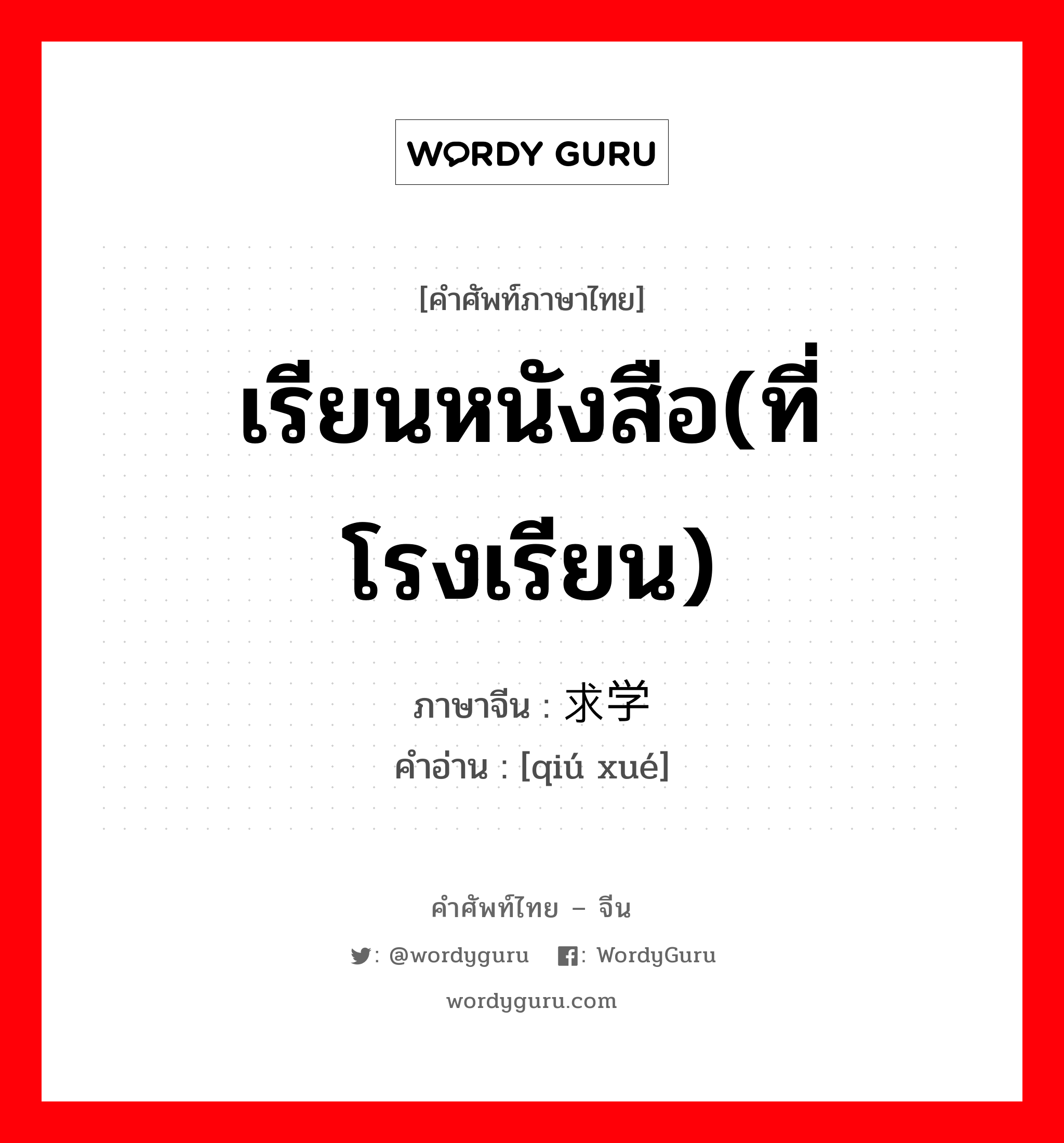 求学 ภาษาไทย?, คำศัพท์ภาษาไทย - จีน 求学 ภาษาจีน เรียนหนังสือ(ที่โรงเรียน) คำอ่าน [qiú xué]