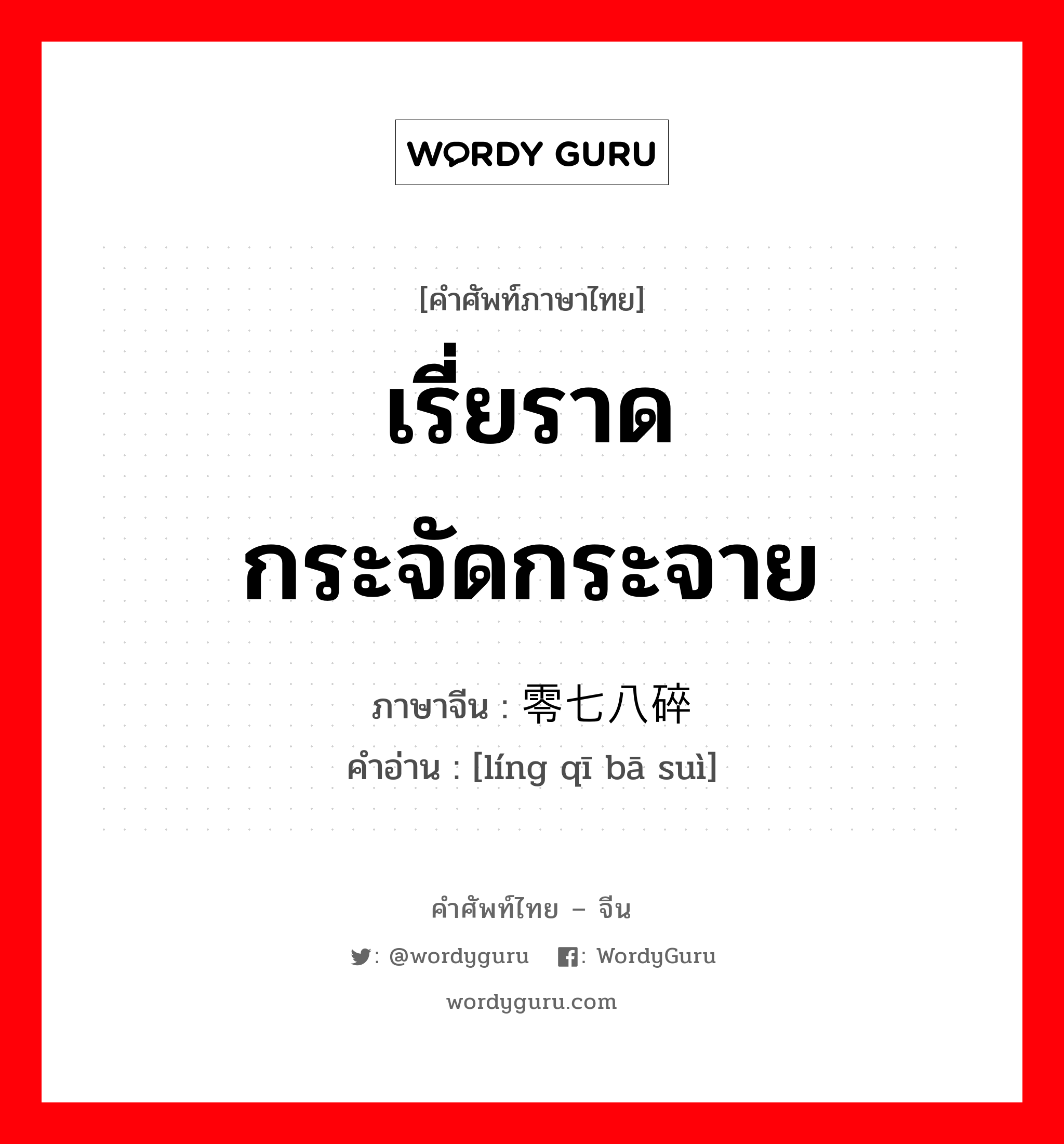 เรี่ยราด กระจัดกระจาย ภาษาจีนคืออะไร, คำศัพท์ภาษาไทย - จีน เรี่ยราด กระจัดกระจาย ภาษาจีน 零七八碎 คำอ่าน [líng qī bā suì]