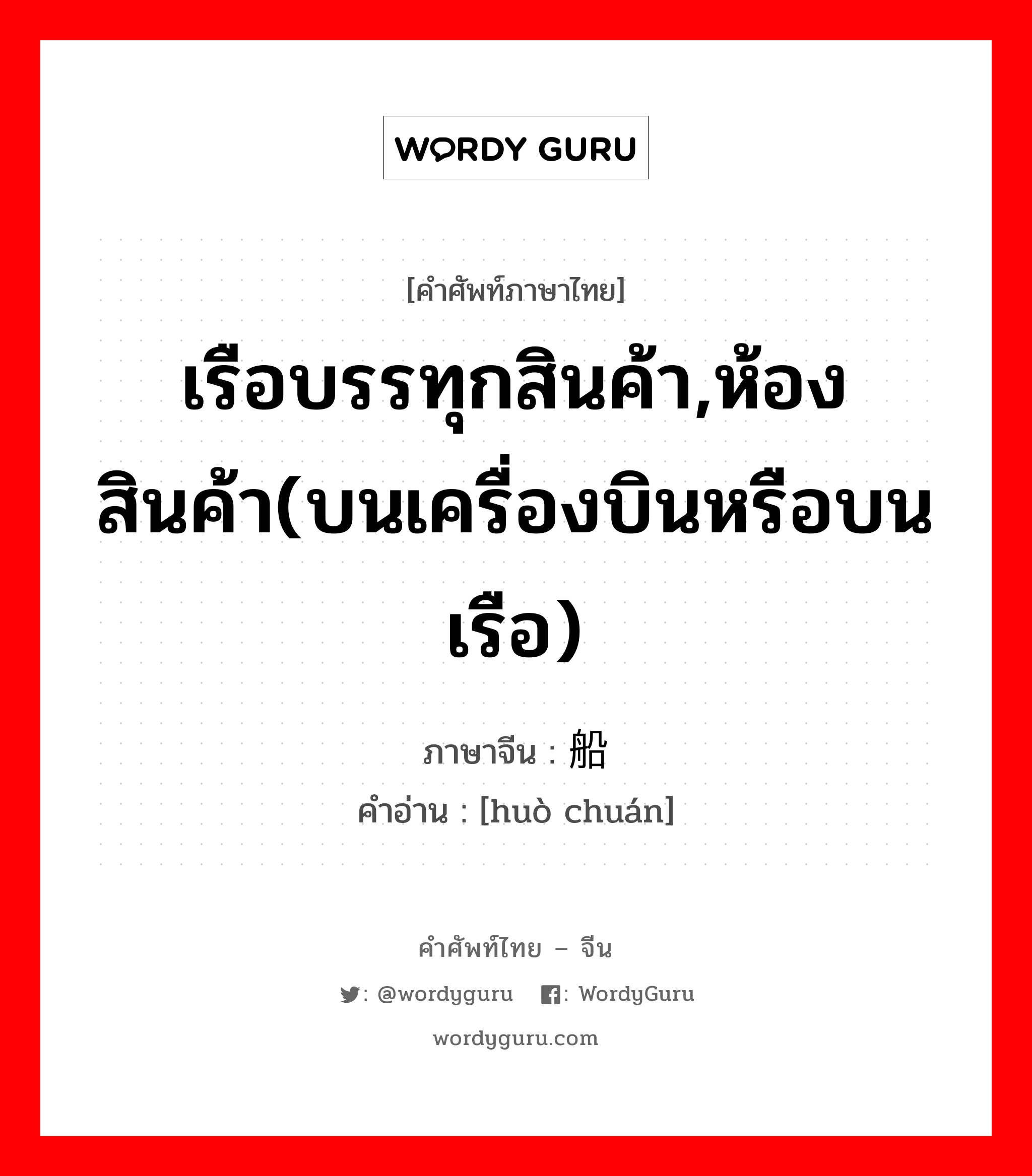 货船 ภาษาไทย?, คำศัพท์ภาษาไทย - จีน 货船 ภาษาจีน เรือบรรทุกสินค้า,ห้องสินค้า(บนเครื่องบินหรือบนเรือ) คำอ่าน [huò chuán]