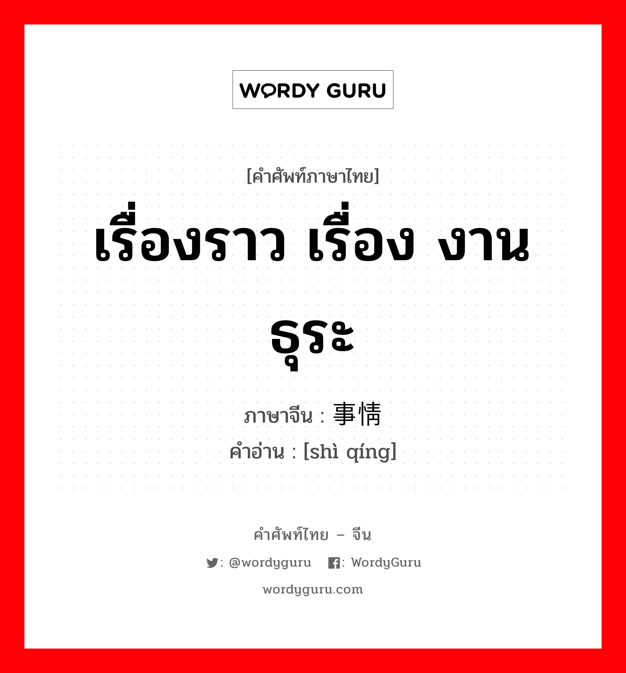事情 ภาษาไทย?, คำศัพท์ภาษาไทย - จีน 事情 ภาษาจีน เรื่องราว เรื่อง งาน ธุระ คำอ่าน [shì qíng]