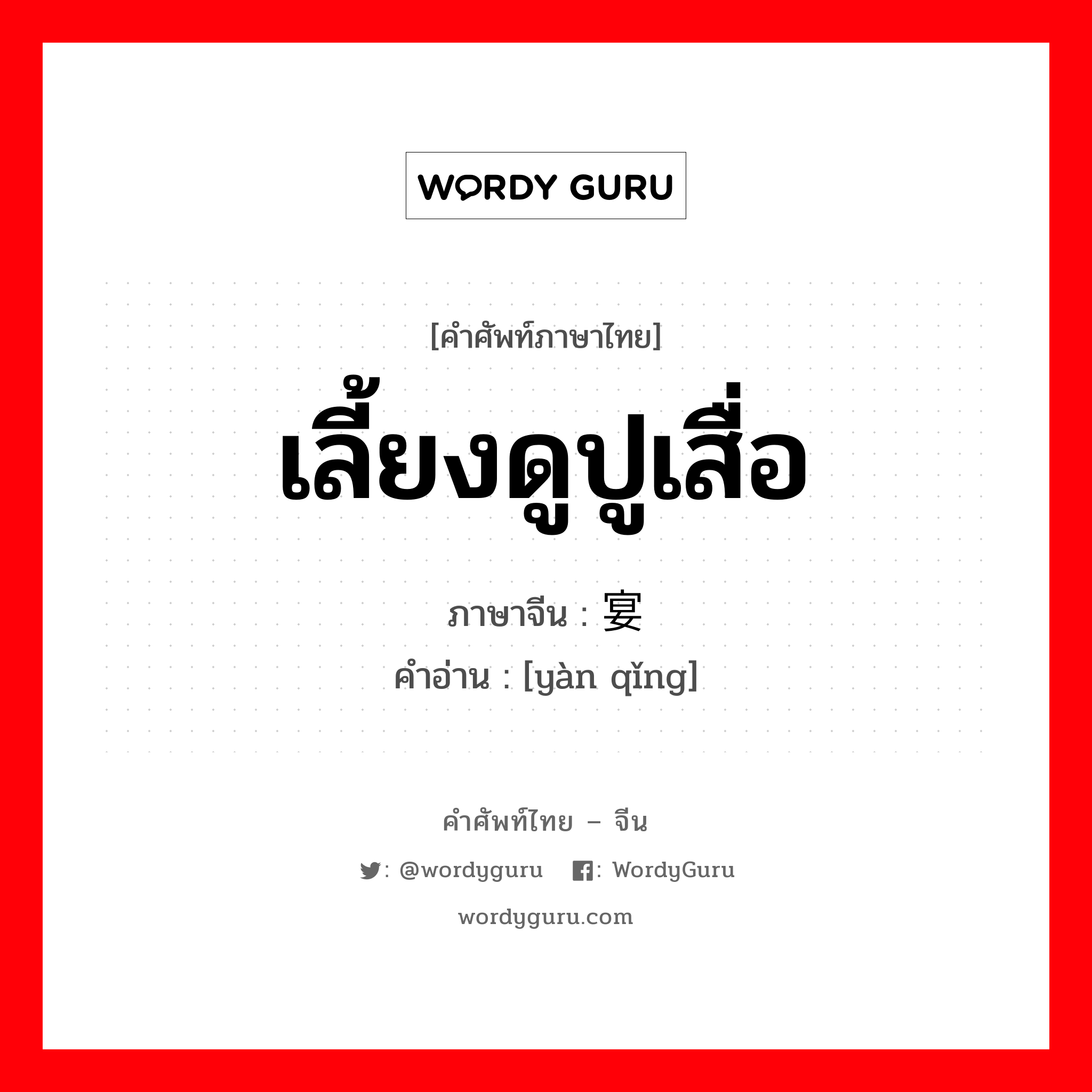 เลี้ยงดูปูเสื่อ ภาษาจีนคืออะไร, คำศัพท์ภาษาไทย - จีน เลี้ยงดูปูเสื่อ ภาษาจีน 宴请 คำอ่าน [yàn qǐng]