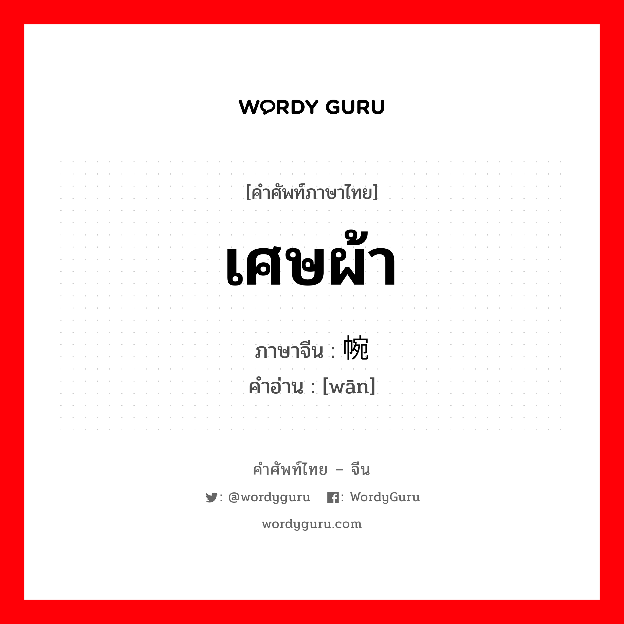 เศษผ้า ภาษาจีนคืออะไร, คำศัพท์ภาษาไทย - จีน เศษผ้า ภาษาจีน 帵 คำอ่าน [wān]