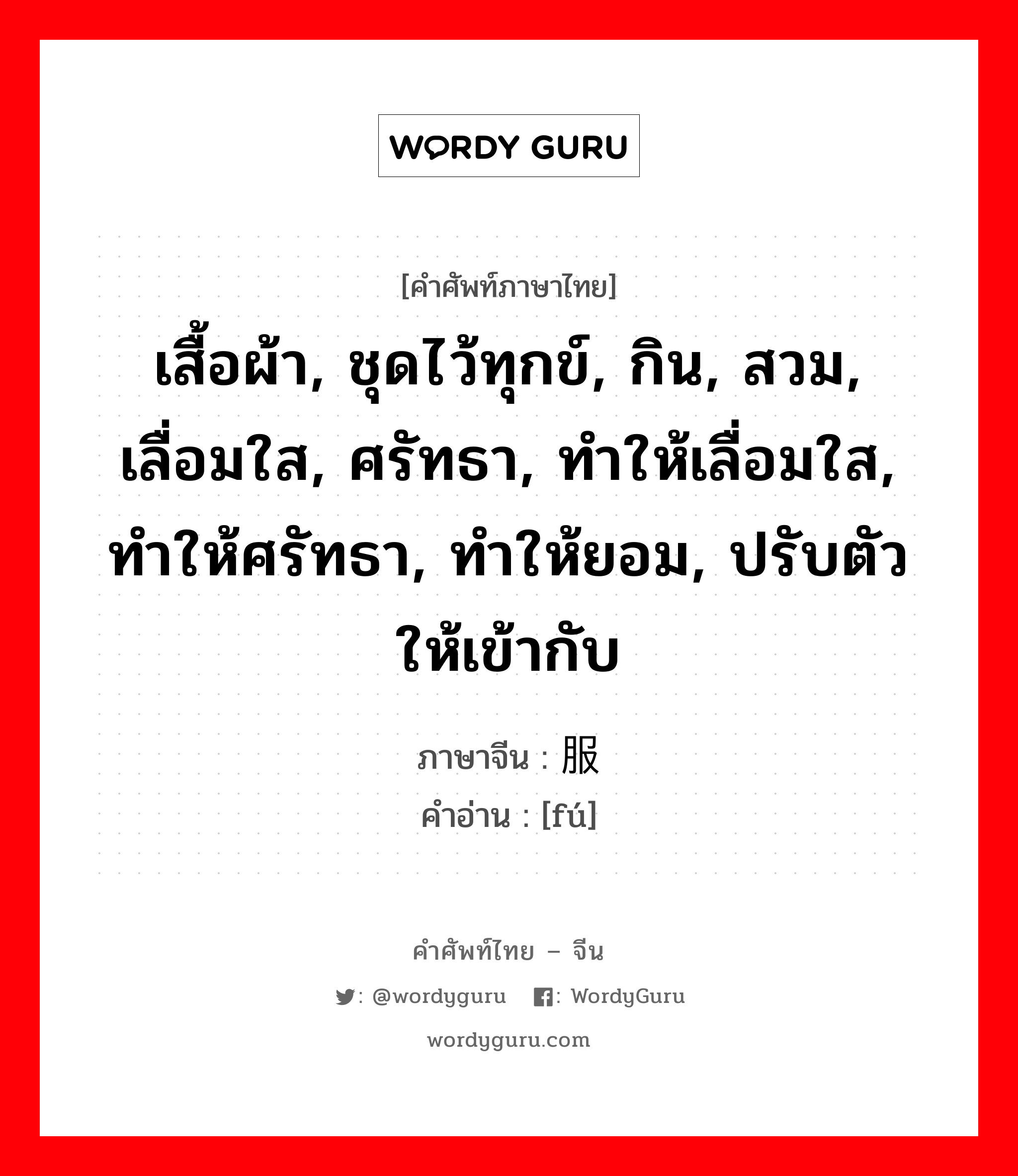 服 ภาษาไทย?, คำศัพท์ภาษาไทย - จีน 服 ภาษาจีน เสื้อผ้า, ชุดไว้ทุกข์, กิน, สวม, เลื่อมใส, ศรัทธา, ทำให้เลื่อมใส, ทำให้ศรัทธา, ทำให้ยอม, ปรับตัวให้เข้ากับ คำอ่าน [fú]