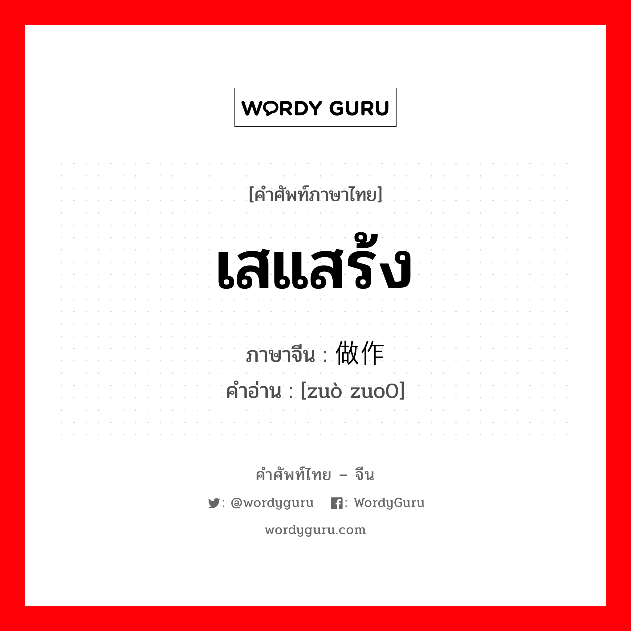เสแสร้ง ภาษาจีนคืออะไร, คำศัพท์ภาษาไทย - จีน เสแสร้ง ภาษาจีน 做作 คำอ่าน [zuò zuo0]