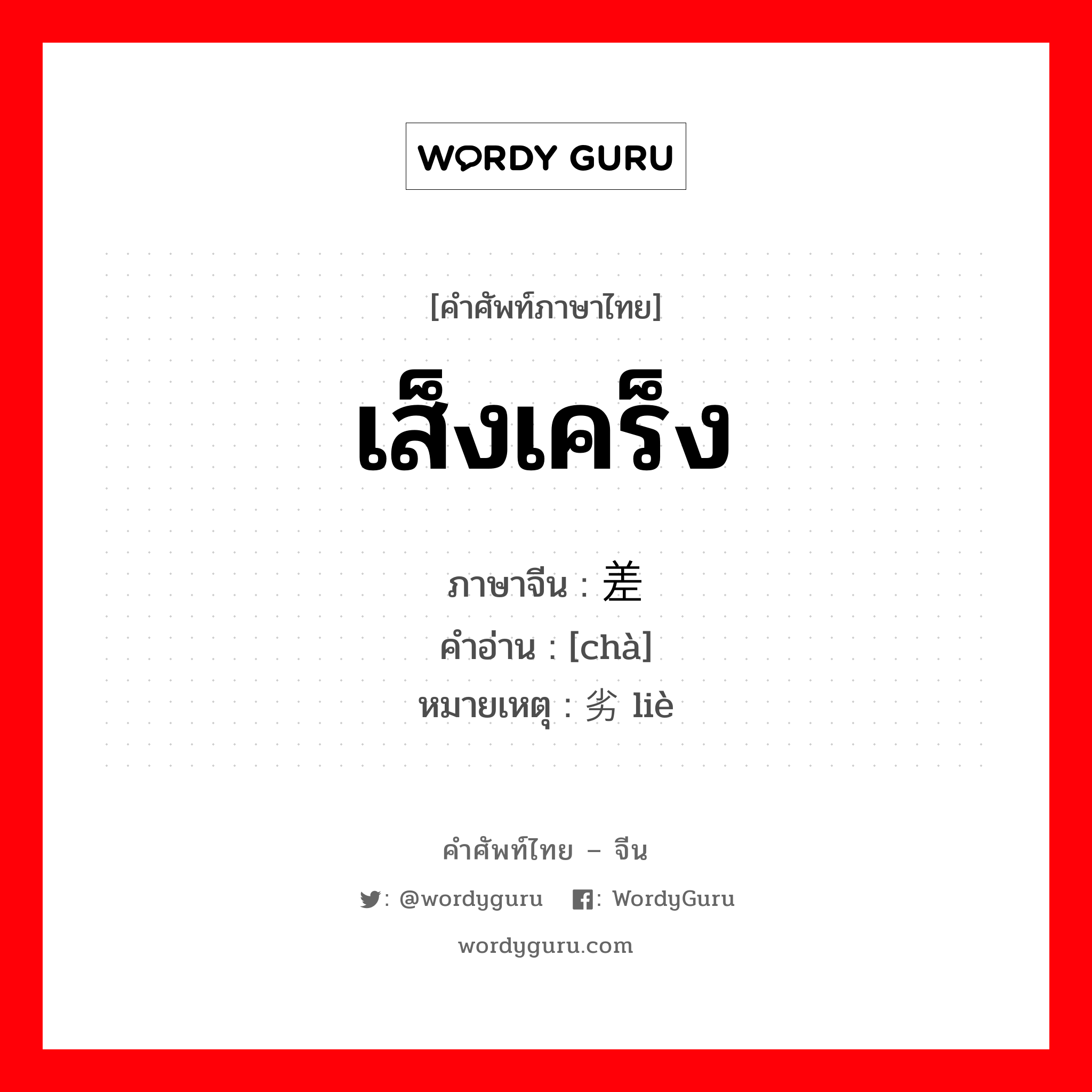 差 ภาษาไทย?, คำศัพท์ภาษาไทย - จีน 差 ภาษาจีน เส็งเคร็ง คำอ่าน [chà] หมายเหตุ 劣 liè