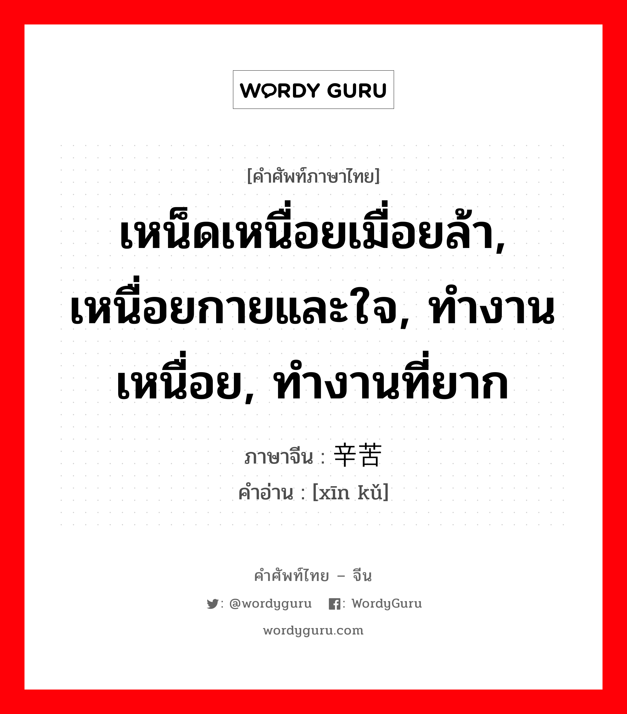 辛苦 ภาษาไทย?, คำศัพท์ภาษาไทย - จีน 辛苦 ภาษาจีน เหน็ดเหนื่อยเมื่อยล้า, เหนื่อยกายและใจ, ทำงานเหนื่อย, ทำงานที่ยาก คำอ่าน [xīn kǔ]