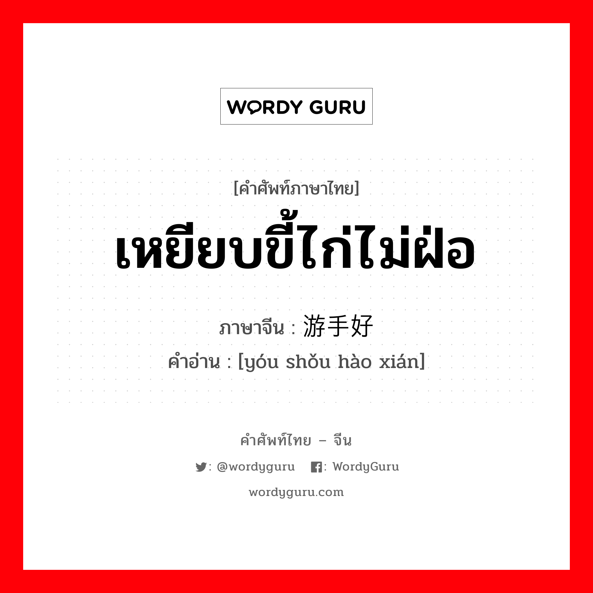 游手好闲 ภาษาไทย?, คำศัพท์ภาษาไทย - จีน 游手好闲 ภาษาจีน เหยียบขี้ไก่ไม่ฝ่อ คำอ่าน [yóu shǒu hào xián]