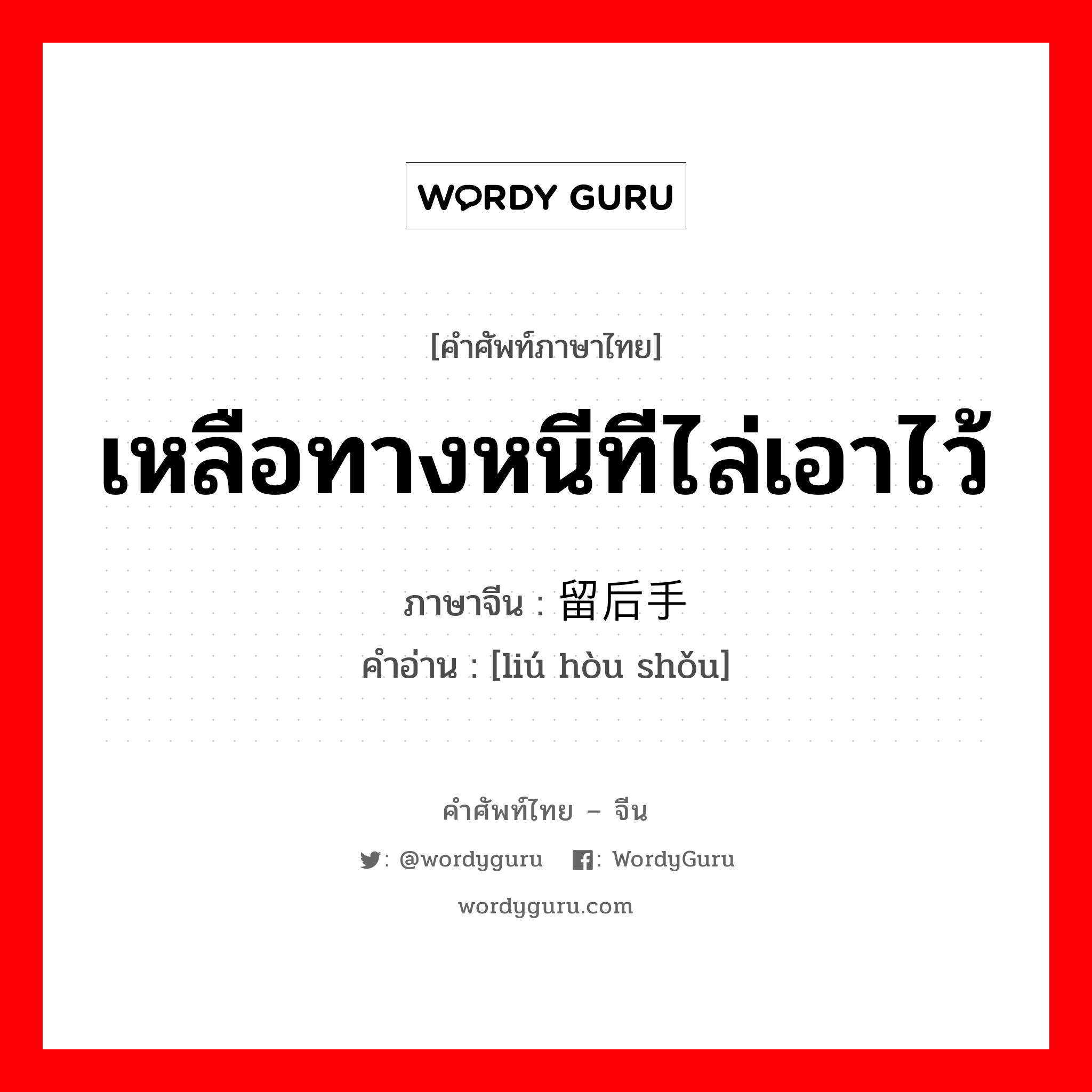 เหลือทางหนีทีไล่เอาไว้ ภาษาจีนคืออะไร, คำศัพท์ภาษาไทย - จีน เหลือทางหนีทีไล่เอาไว้ ภาษาจีน 留后手 คำอ่าน [liú hòu shǒu]