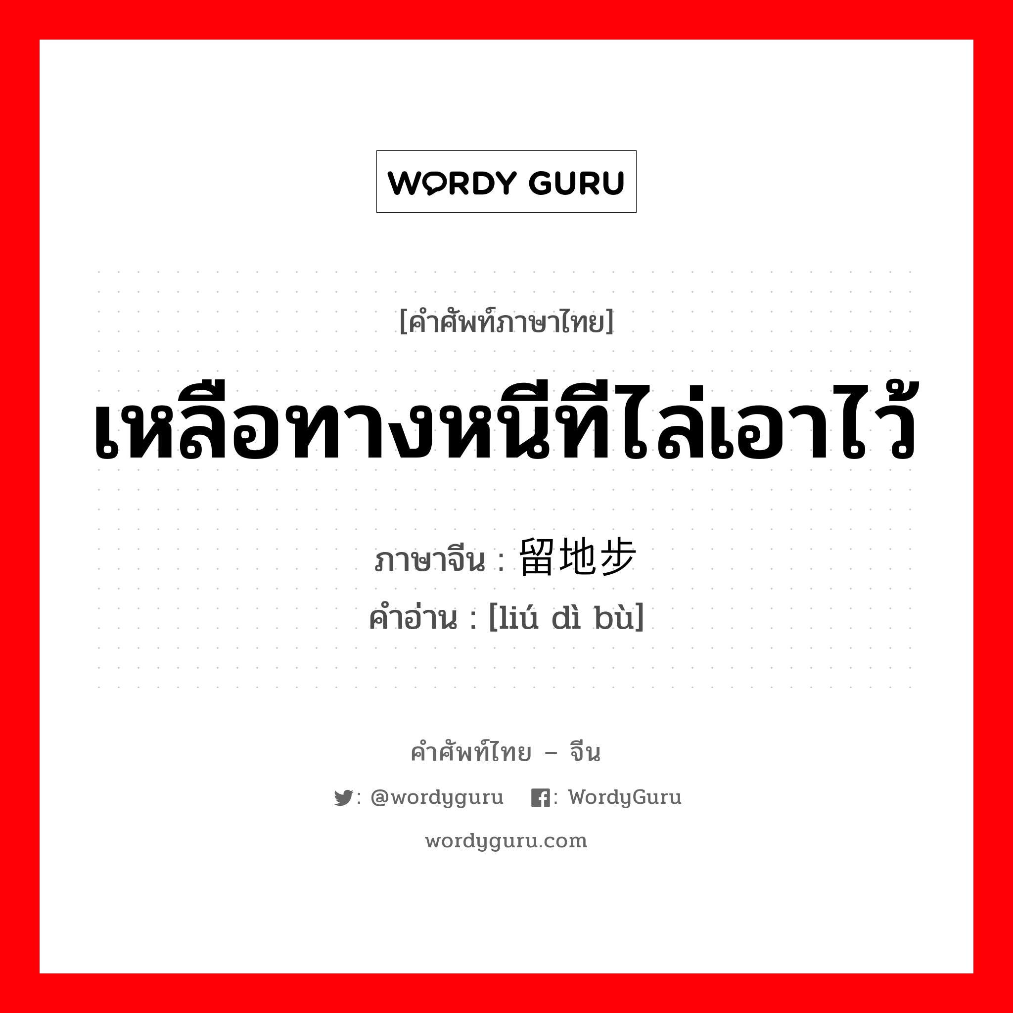 เหลือทางหนีทีไล่เอาไว้ ภาษาจีนคืออะไร, คำศัพท์ภาษาไทย - จีน เหลือทางหนีทีไล่เอาไว้ ภาษาจีน 留地步 คำอ่าน [liú dì bù]