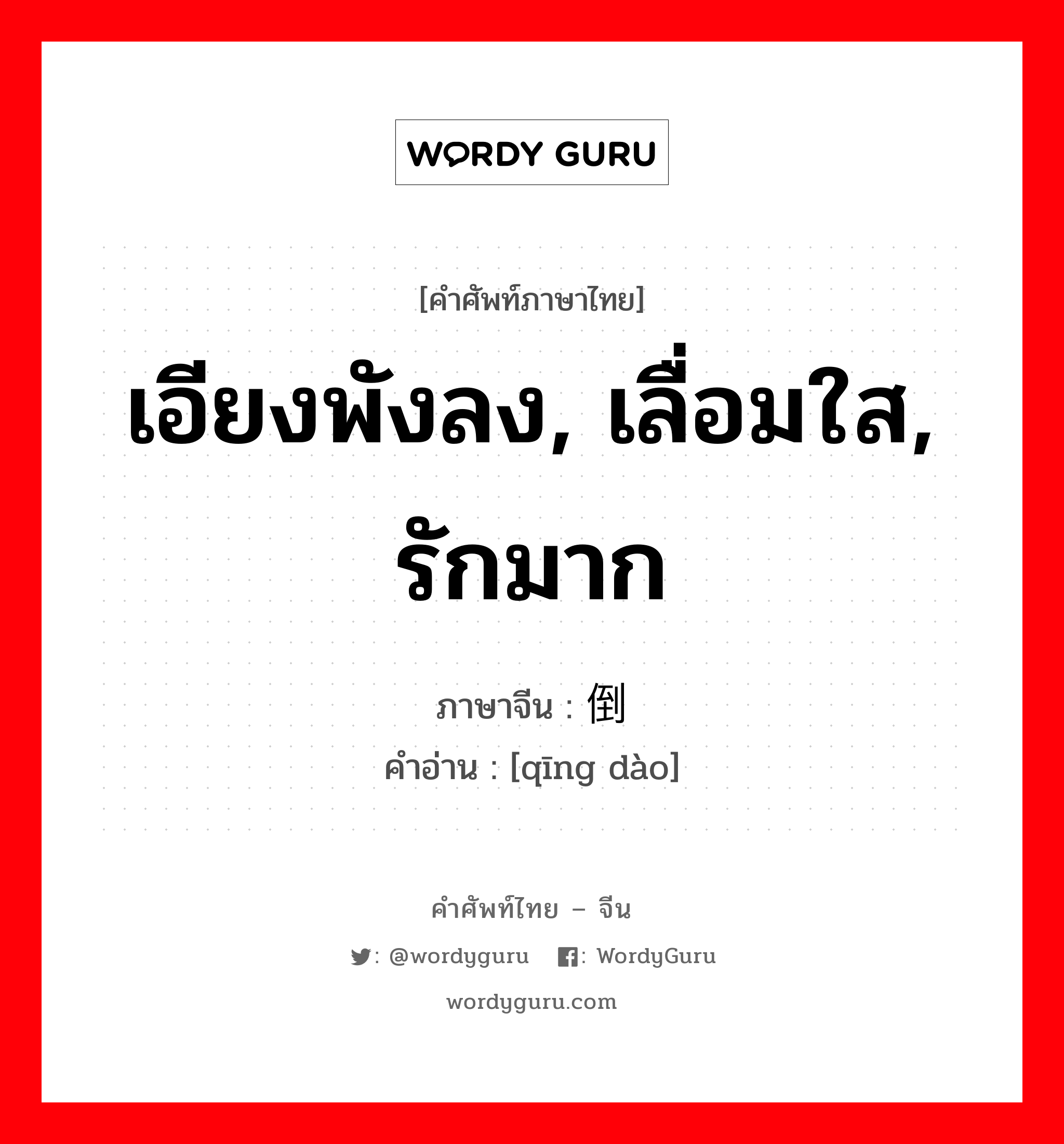 倾倒 ภาษาไทย?, คำศัพท์ภาษาไทย - จีน 倾倒 ภาษาจีน เอียงพังลง, เลื่อมใส, รักมาก คำอ่าน [qīng dào]