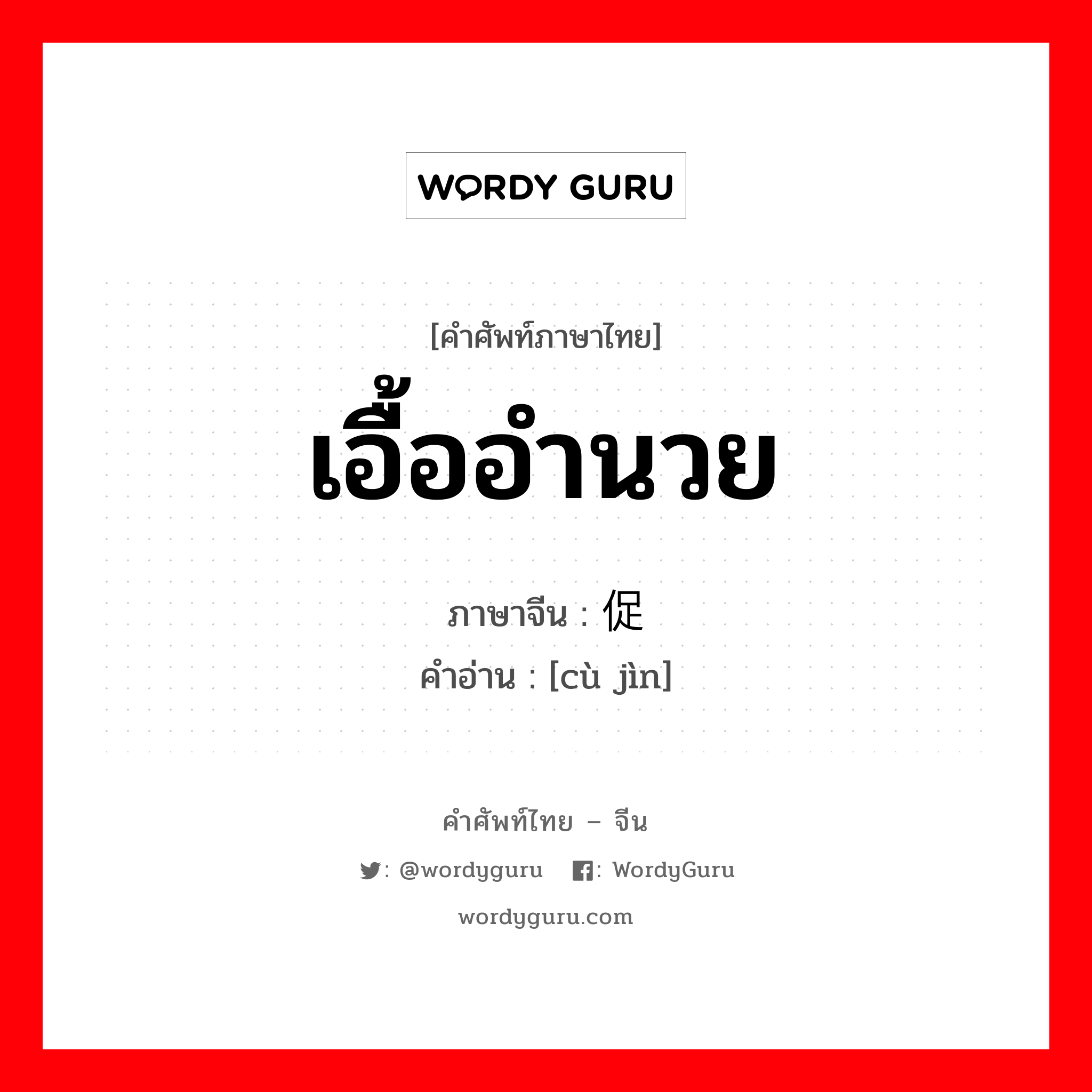 เอื้ออำนวย ภาษาจีนคืออะไร, คำศัพท์ภาษาไทย - จีน เอื้ออำนวย ภาษาจีน 促进 คำอ่าน [cù jìn]