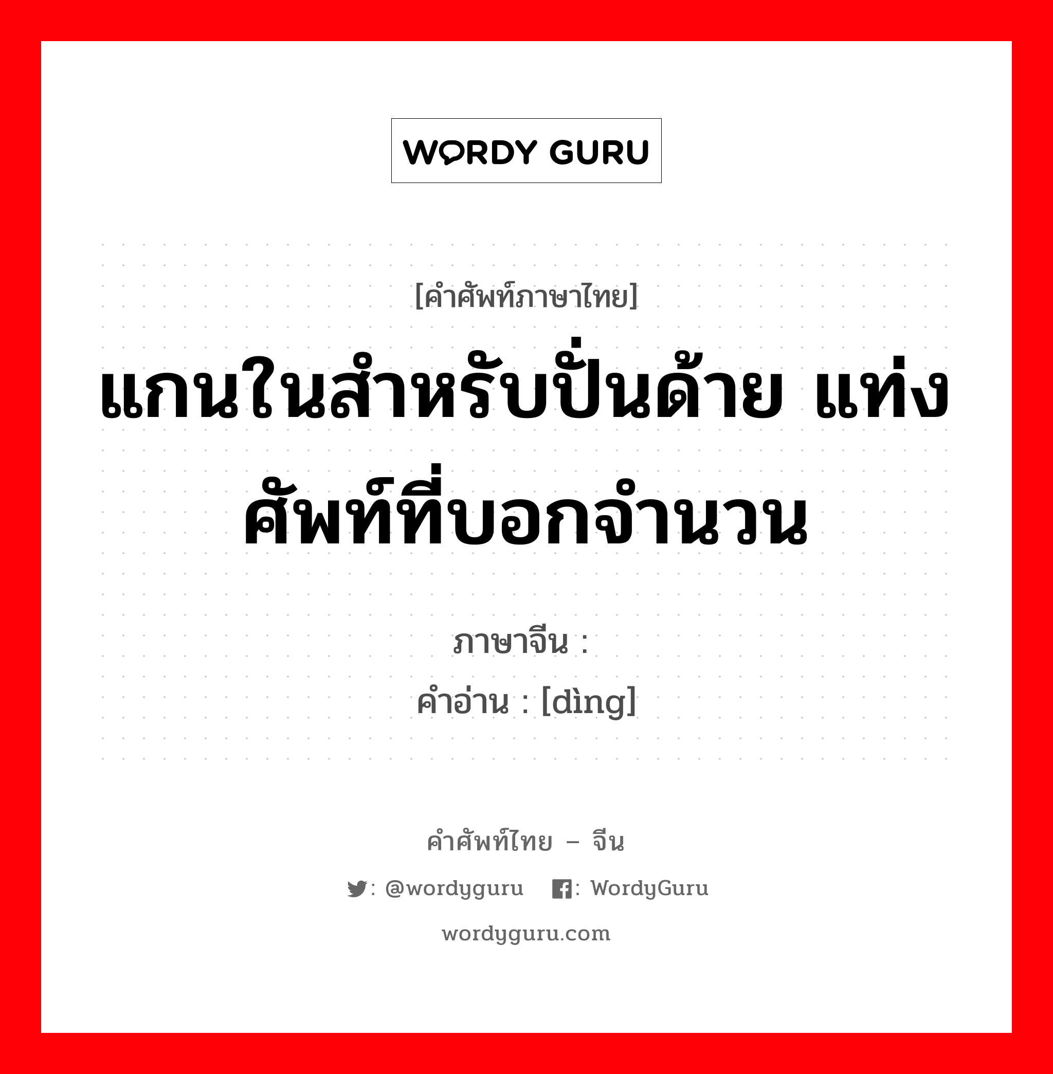锭 ภาษาไทย?, คำศัพท์ภาษาไทย - จีน 锭 ภาษาจีน แกนในสำหรับปั่นด้าย แท่ง ศัพท์ที่บอกจำนวน คำอ่าน [dìng]